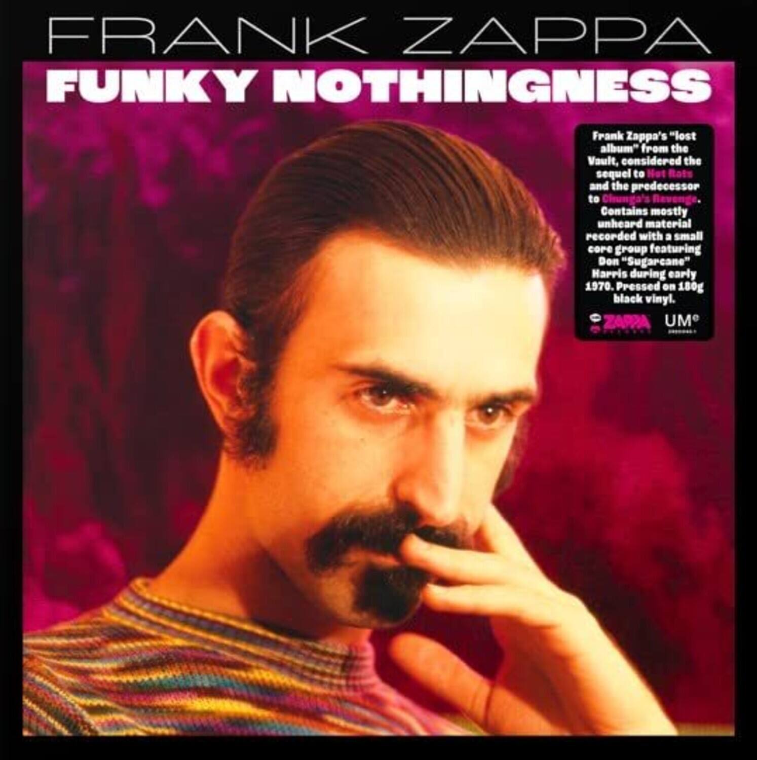 FRANK ZAPPA  
FUNKY NOTHINGNESS  

Frank Zappa's "lost album" from the Vault, considered the sequel to Not Bats and the predecessor to Chunga's Revenge. Contains mostly unheard material recorded with a small core group featuring Don "Sugarcane" Harris during early 1970. Pressed on 180g black vinyl.  

ZAPPA  
UM