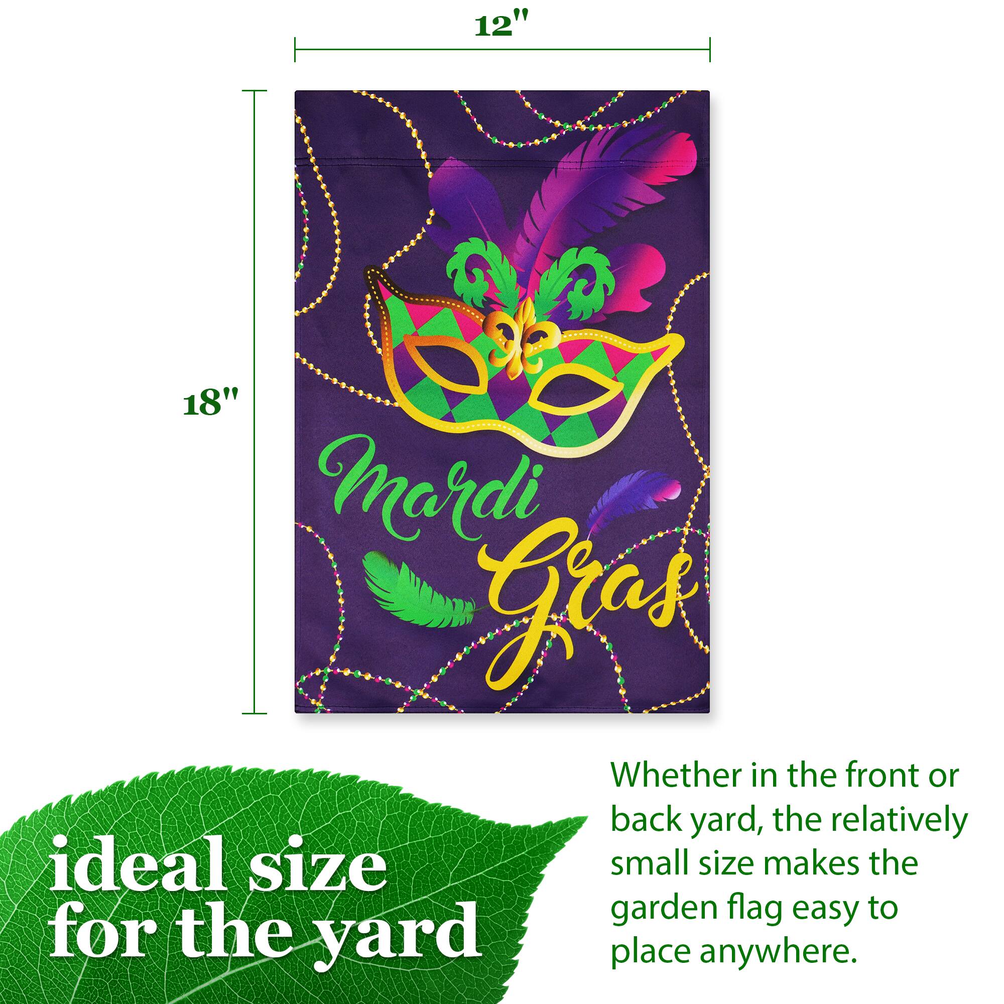 12" x 18" Mardi Gras

Whether in the front or back yard, the relatively small size makes the garden flag easy to place anywhere.