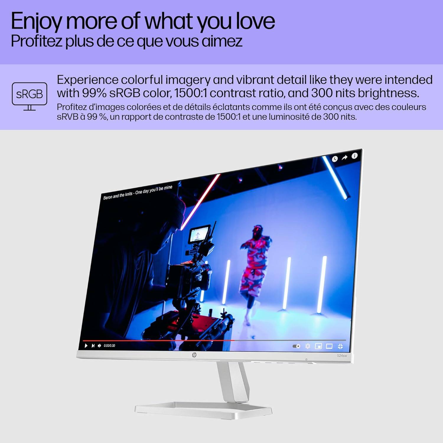 Enjoy more of what you love  
Profitez plus de ce que vous aimez  

Experience colorful imagery and vibrant detail like they were intended with 99% sRGB color, 1500:1 contrast ratio, and 300 nits brightness.  
Profitez d'images colorées et de détails éclatants comme ils ont été conçus avec des couleurs sRGB à 99 %, un rapport de contraste de 1500:1 et une luminosité de 300 nits.  

Beron and the kinis - One day you'll be mine