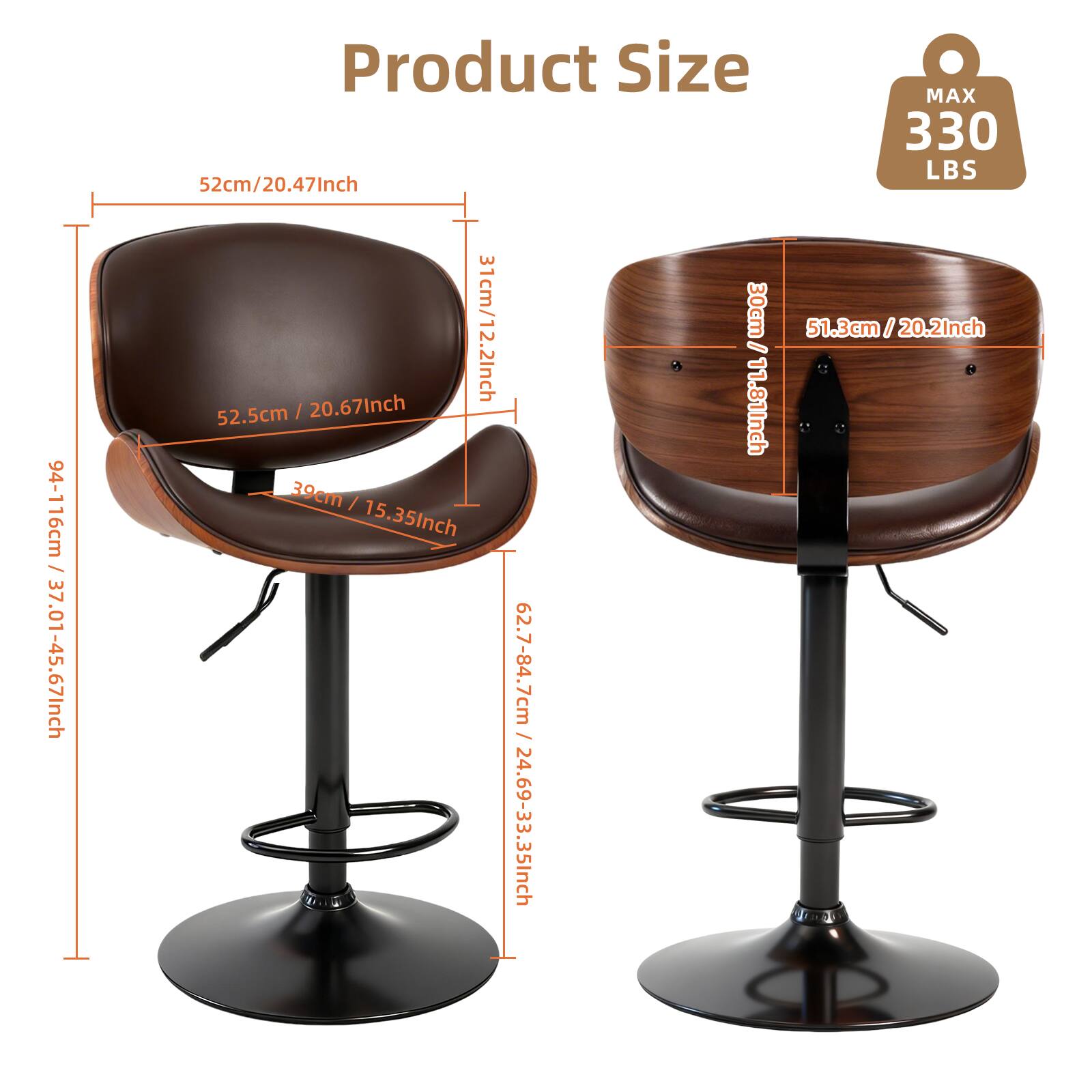 94-116cm / 37.01-45.67Inch  
Product Size  
MAX 330 LBS  
52cm/20.47Inch  
31cm/12.2Inch  
30cm  
51.3cm/20.2Inch  
52.5cm / 20.67Inch  
39cm / 15.35Inch  
62.7-84.7cm / 24.69-33.35Inch