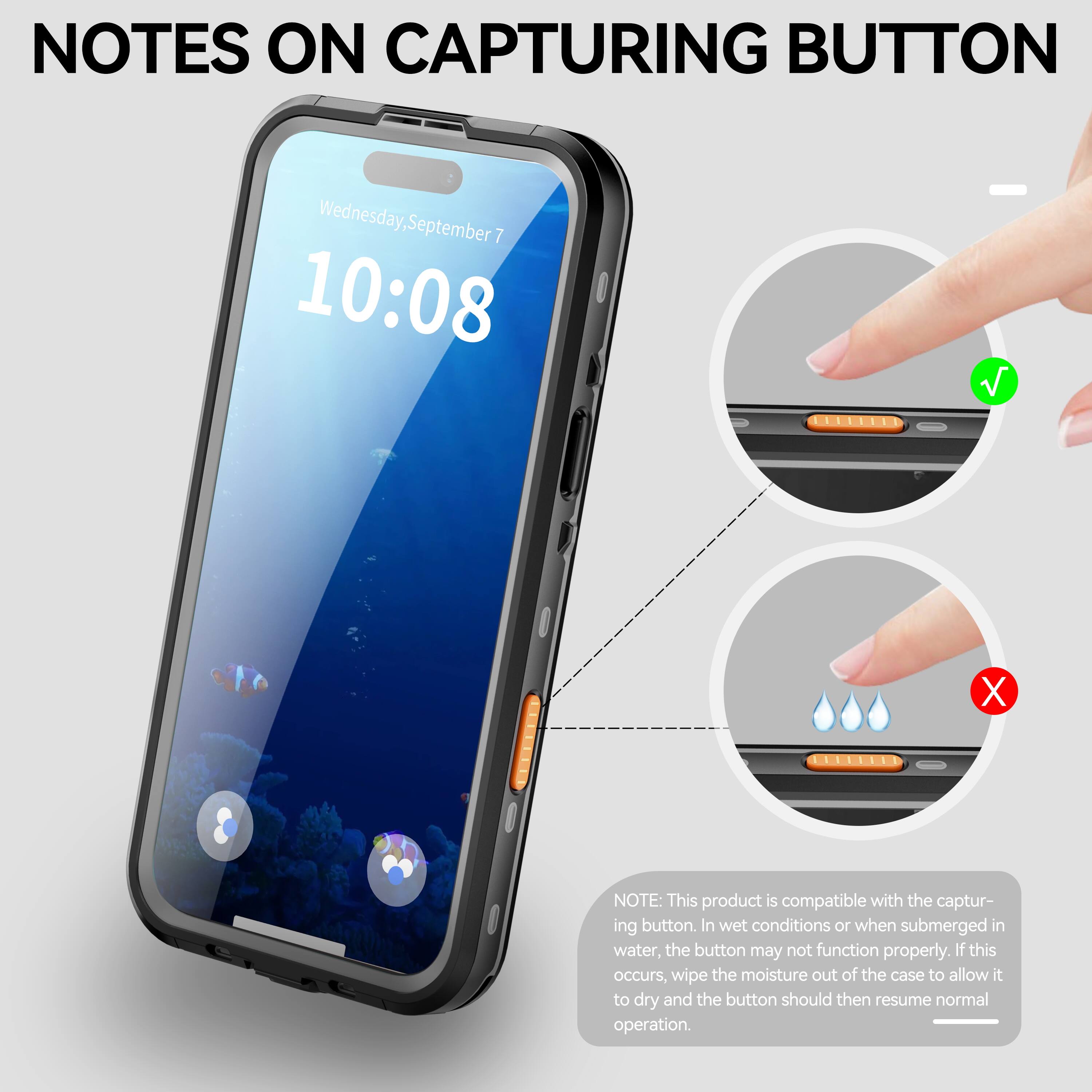 NOTES ON CAPTURING BUTTON

Wednesday, September 7 10:08

NOTE: This product is compatible with the capturing button. In wet conditions or when submerged in water, the button may not function properly. If this occurs, wipe the moisture out of the case to allow it to dry and the button should then resume normal operation.