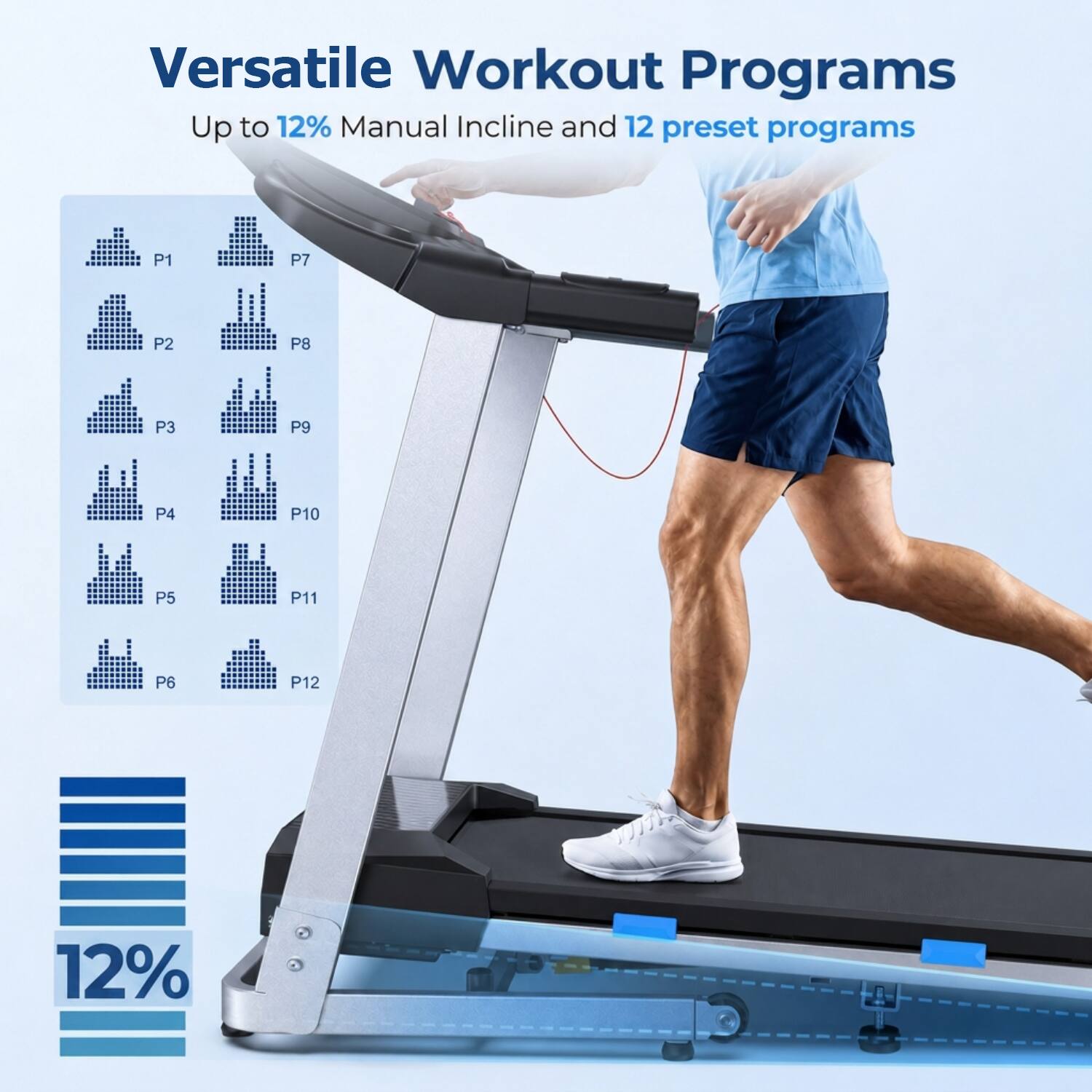 Versatile Workout Programs  
Up to 12% Manual Incline and 12 preset programs

P1 P2  
P7 IIII P8  
P3  
P9  
P4 P5 P6  
P10 III P11 P12  

12%