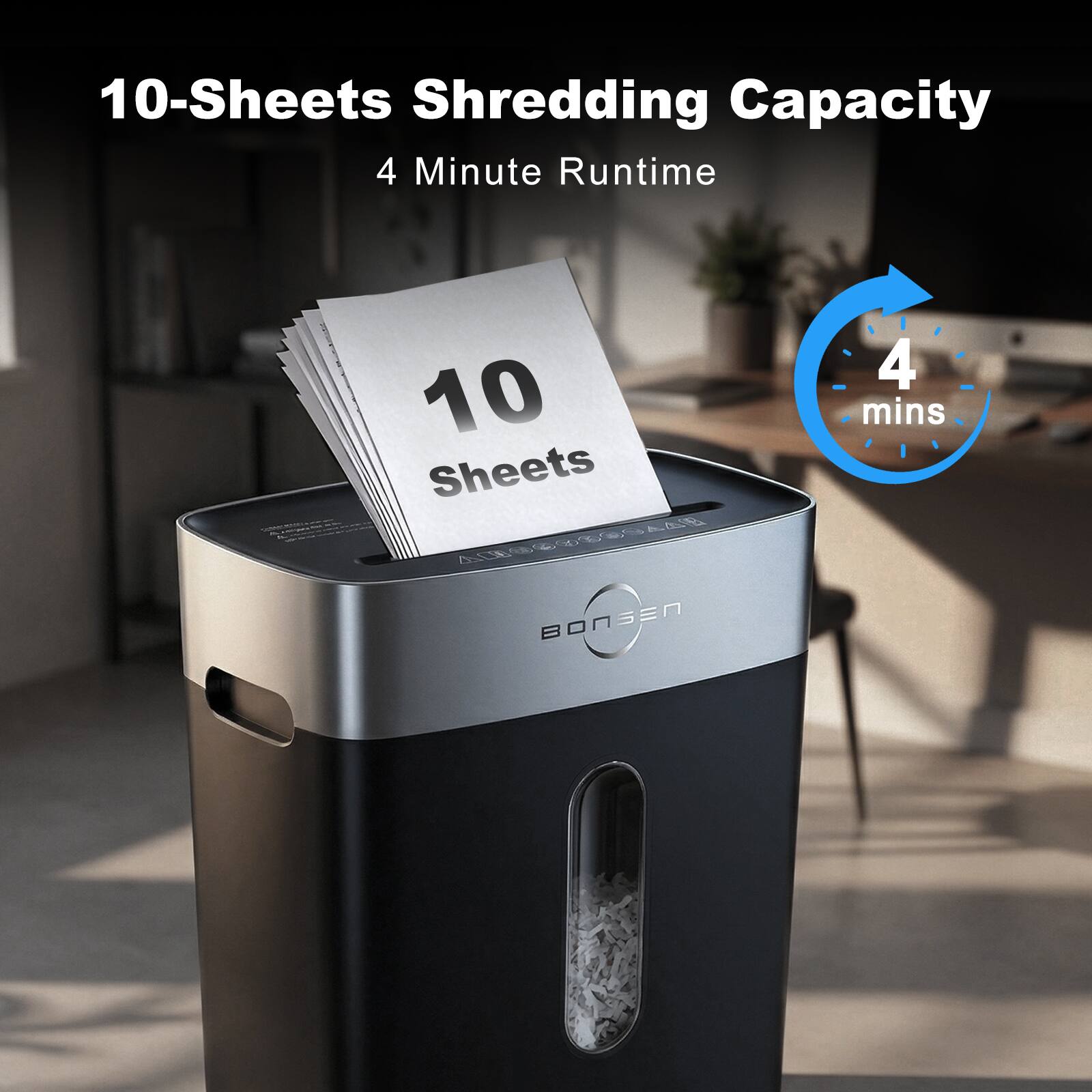 10-Sheets Shredding Capacity  
4 Minute Runtime  
10 Sheets  
4 mins  
BONSEN