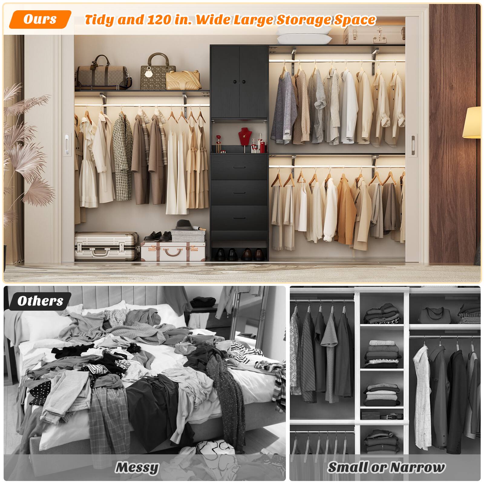 Ours: Tidy and 120 in. Wide Large Storage Space  
Others: Messy Small or Narrow