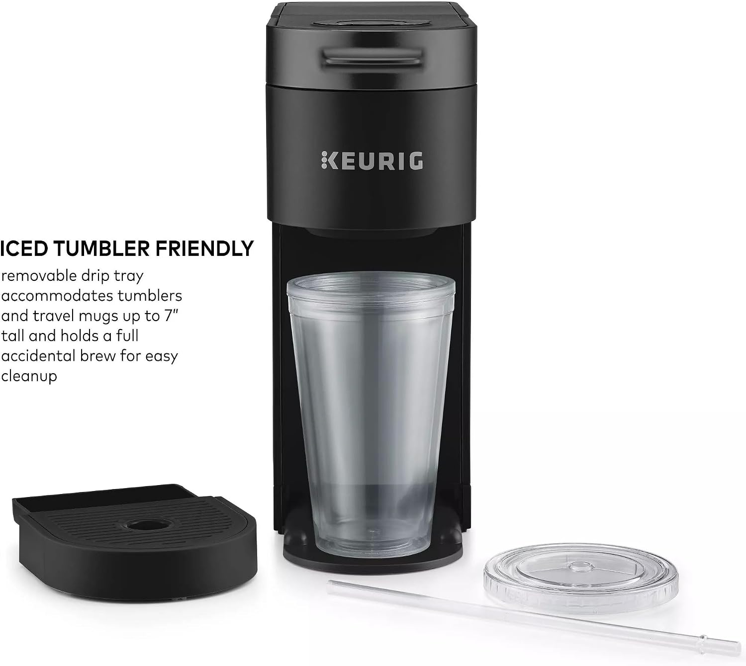 KEURIG ICED TUMBLER FRIENDLY removable drip tray accommodates tumblers and travel mugs up to 7" tall and holds a full accidental brew for easy cleanup