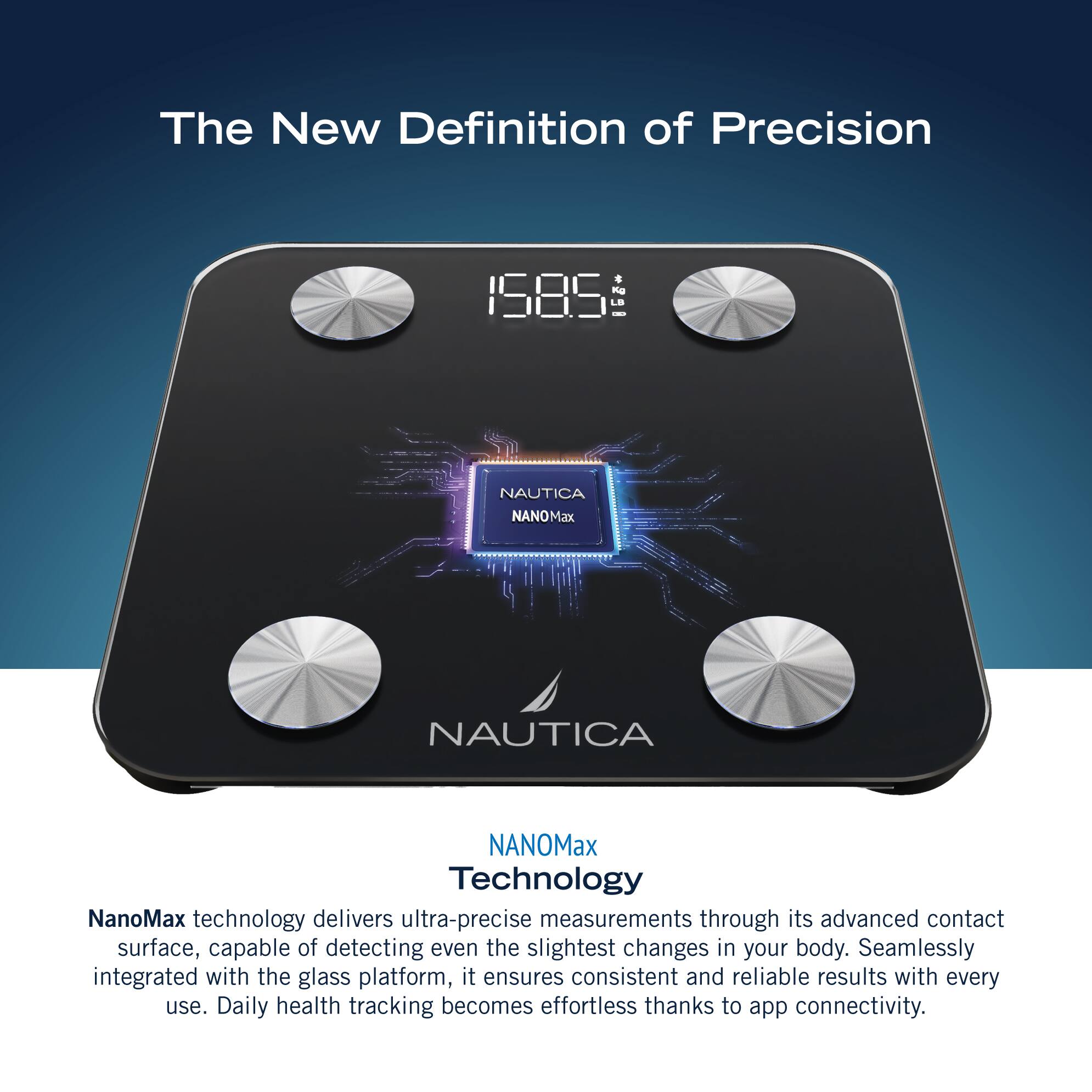 The New Definition of Precision: 158S L Nautica NanoMax Technology NanoMax technology delivers ultra-precise measurements through its advanced contact surface, capable of detecting even the slightest changes in your body. Seamlessly integrated with the glass platform, it ensures consistent and reliable results with every use. Daily health tracking becomes effortless thanks to app connectivity.