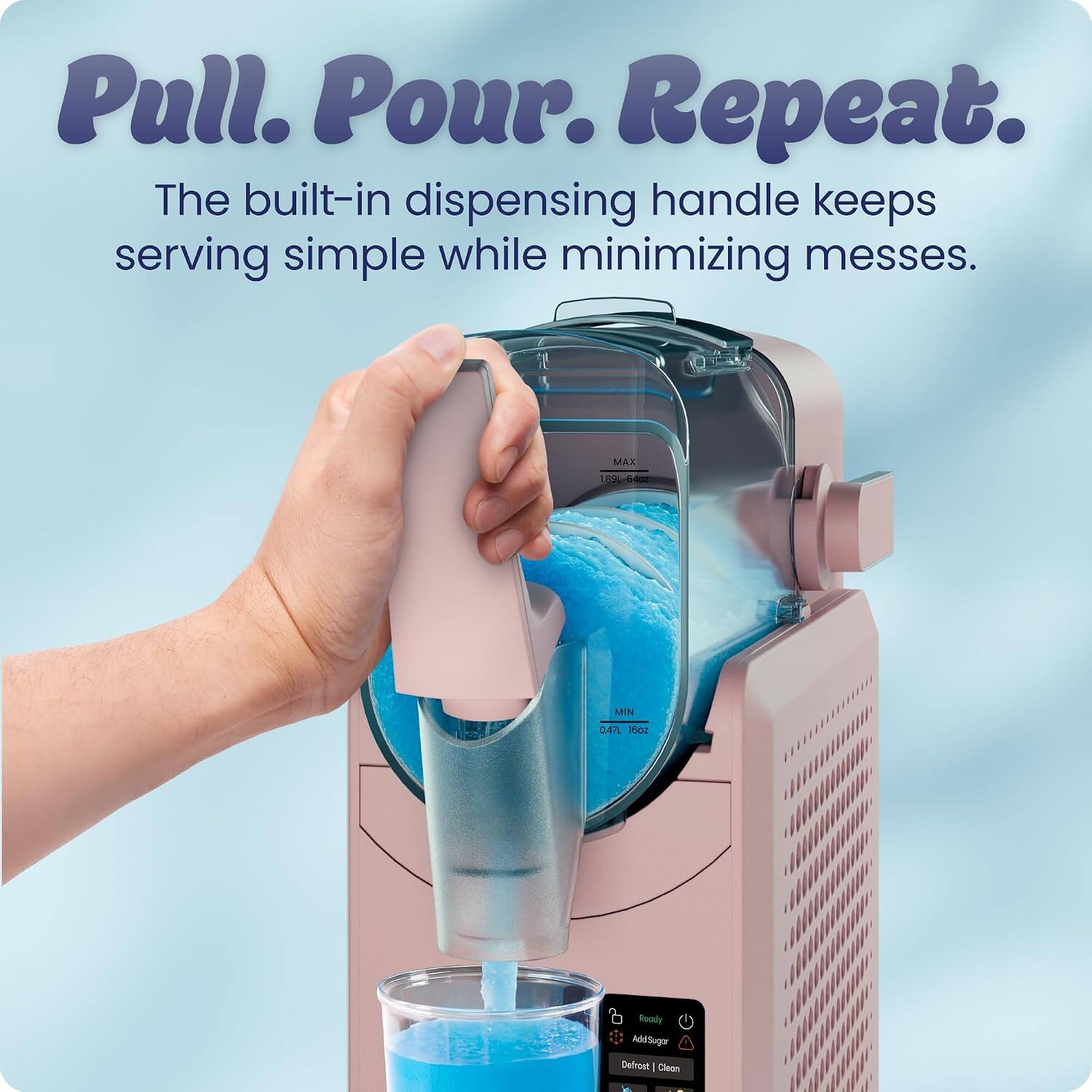 Pull. Pour. Repeat.  
The built-in dispensing handle keeps serving simple while minimizing messes.  
MAX 1.8L (60.4oz)  
MIN 0.47L (16oz)  
Ready  
Add Sugar  
Defrost | Clean