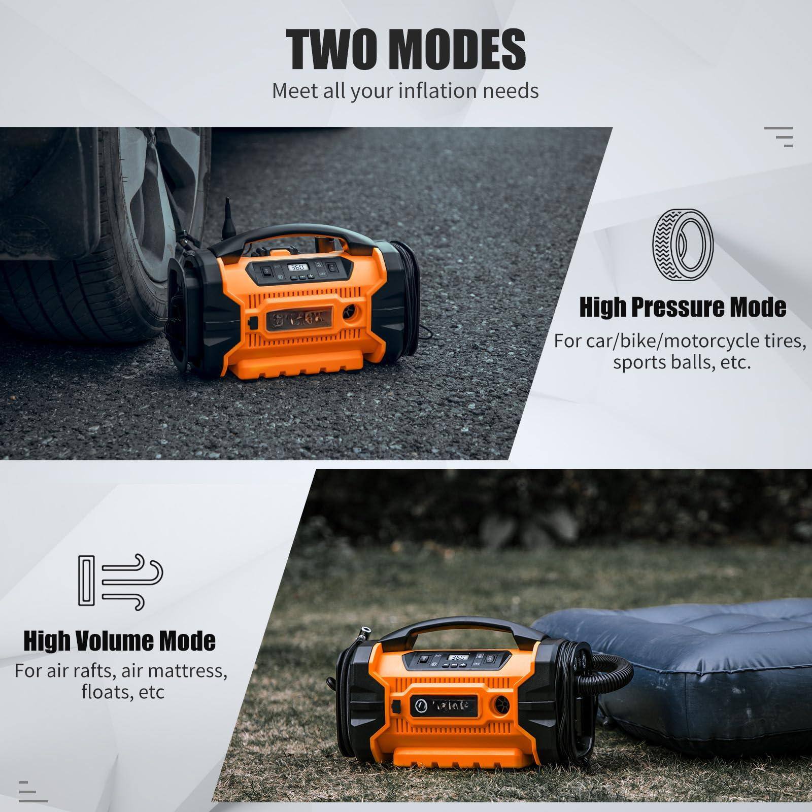 TWO MODES  
Meet all your inflation needs  

High Pressure Mode  
For car/bike/motorcycle tires, sports balls, etc.  

High Volume Mode  
For air rafts, air mattress, floats, etc.