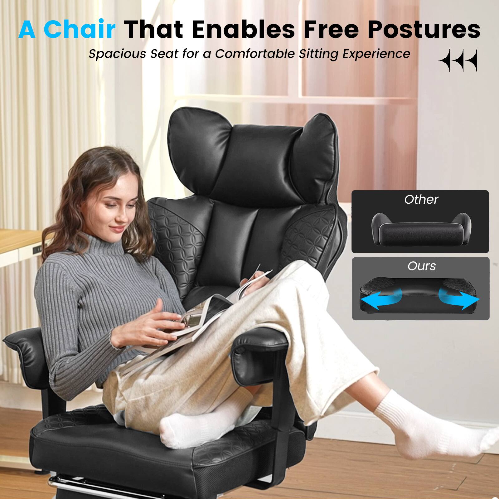 A Chair That Enables Free Postures  
Spacious Seat for a Comfortable Sitting Experience  

Other  
Ours