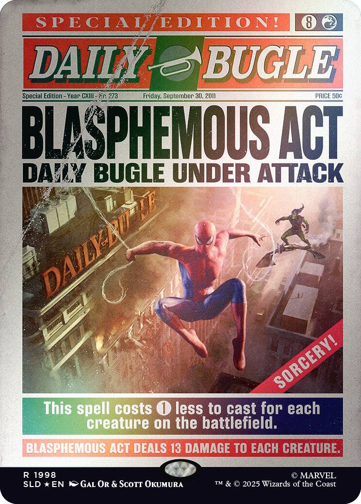 SPECIAL EDITION!  
8 DAILY BUGLE Special Edition - Year CXIII - No. 273  
Friday, September 30, 2011  
PRICE 50c  

BLASPHEMOUS ACT  
DAILY BUGLE UNDER ATTACK  

LE DAILY-RU SORCERY!  

This spell costs 1 less to cast for each creature on the battlefield.  
BLASPHEMOUS ACT DEALS 13 DAMAGE TO EACH CREATURE.  

1998 SLD EN  
GAL OR & SCOTT OKUMURA  
MARVEL TM & © 2025 Wizards of the Coast