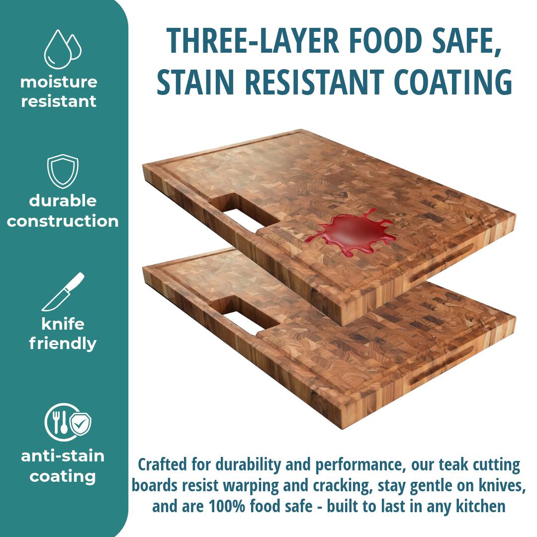 THREE-LAYER FOOD SAFE, STAIN RESISTANT COATING

moisture resistant

durable construction

knife friendly

anti-stain coating

Crafted for durability and performance, our teak cutting boards resist warping and cracking, stay gentle on knives, and are 100% food safe - built to last in any kitchen