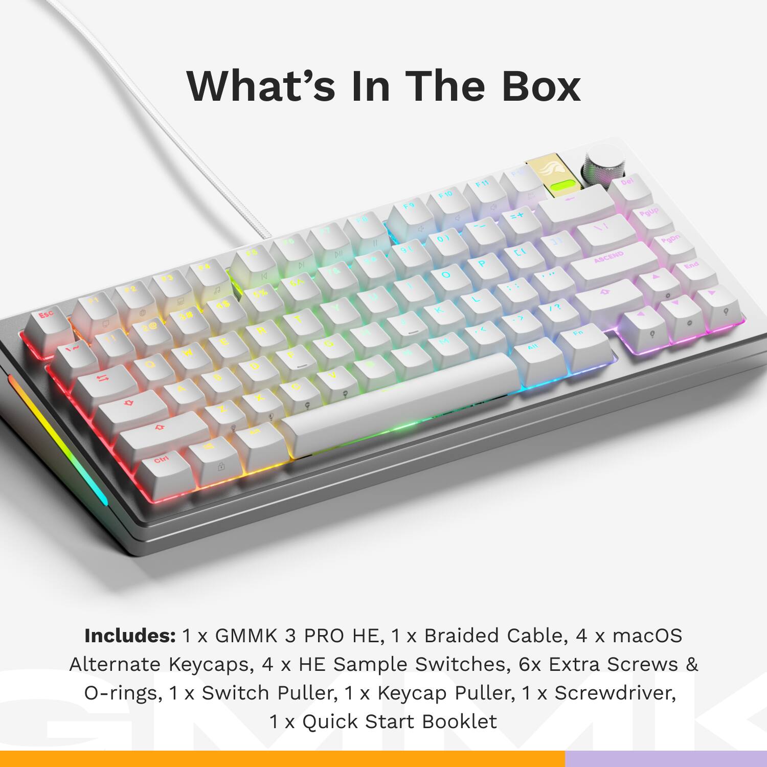 What's In The Box

Includes: 1 x GMMK 3 PRO HE, 1 x Braided Cable, 4 x macOS Alternate Keycaps, 4 x HE Sample Switches, 6x Extra Screws & O-rings, 1 x Switch Puller, 1 x Keycap Puller, 1 x Screwdriver, 1 x Quick Start Booklet