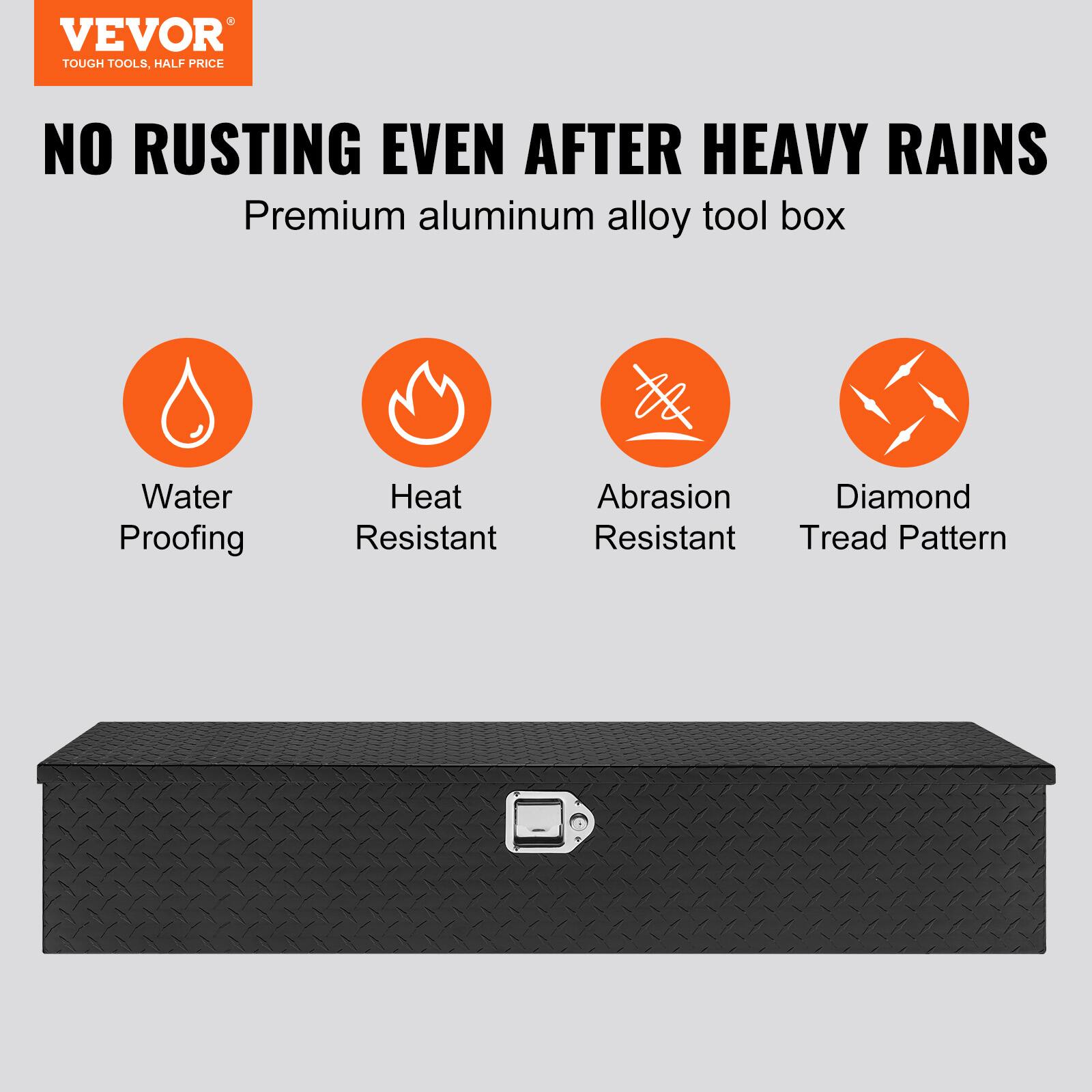VEVOR  
TOUGH TOOLS, HALF PRICE  

NO RUSTING EVEN AFTER HEAVY RAINS  
Premium aluminum alloy tool box  

- Water Proofing  
- Heat Resistant  
- Abrasion Resistant  
- Diamond Tread Pattern