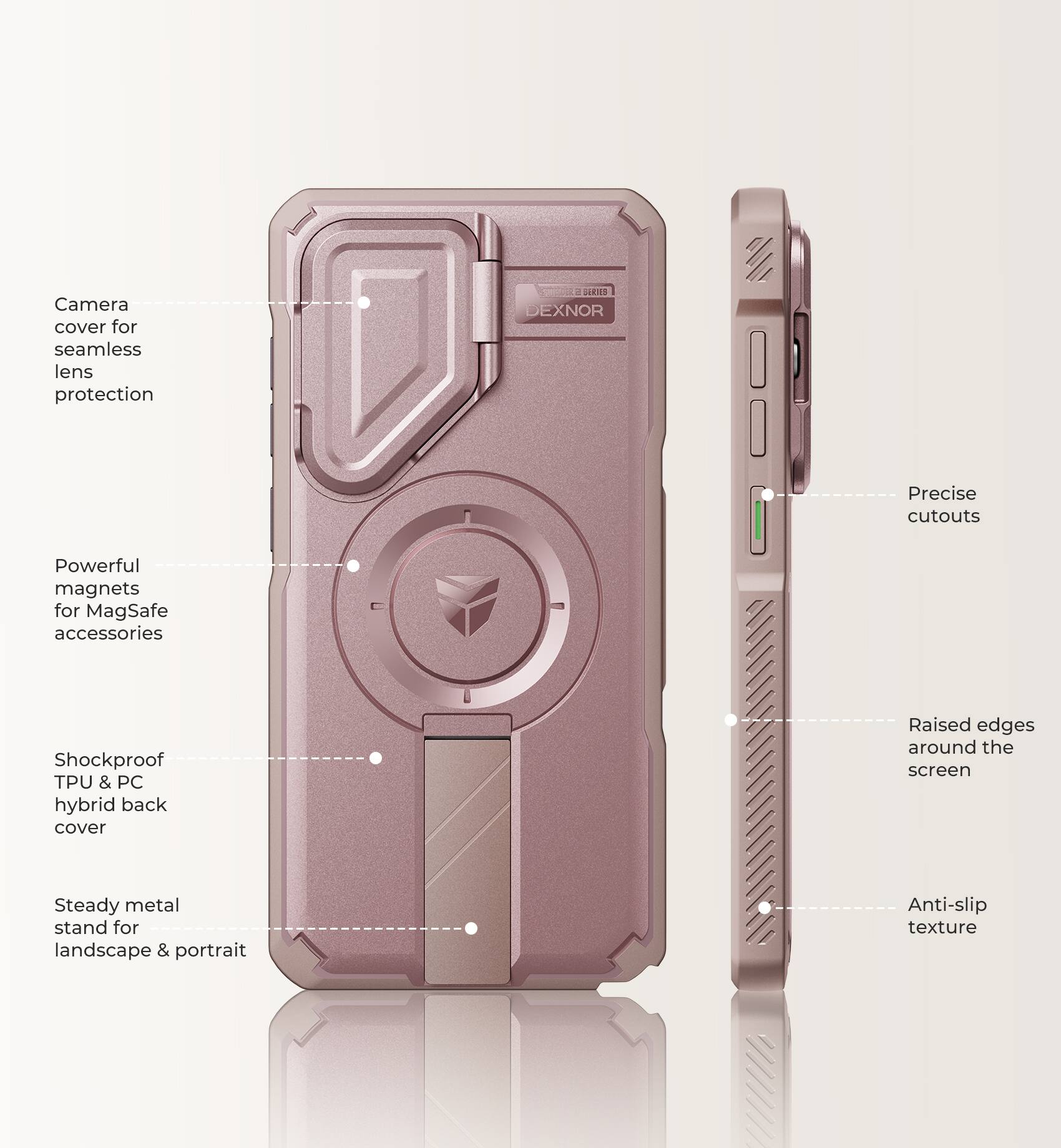 Camera cover for seamless lens protection  
Sports SERIES DEXNOR  
Precise cutouts  
Powerful magnets for MagSafe accessories  
Shockproof TPU & PC hybrid back cover  
Raised edges around the screen  
Steady metal stand for landscape & portrait  
Anti-slip texture