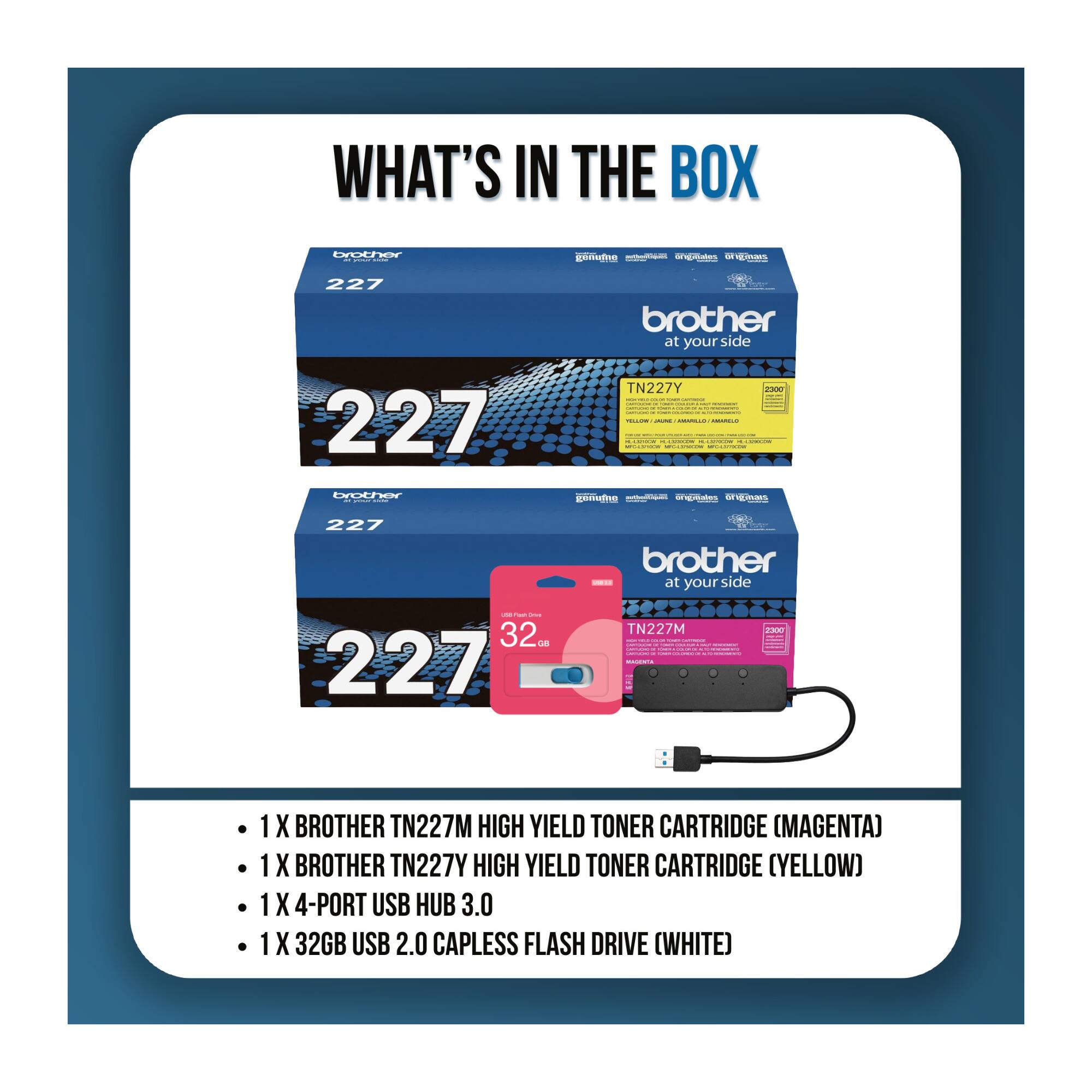 WHAT'S IN THE BOX

- 1 X BROTHER TN227M HIGH YIELD TONER CARTRIDGE (MAGENTA)
- 1 X BROTHER TN227Y HIGH YIELD TONER CARTRIDGE (YELLOW)
- 1 X 4-PORT USB HUB 3.0
- 1 X 32GB USB 2.0 CAPLESS FLASH DRIVE (WHITE)