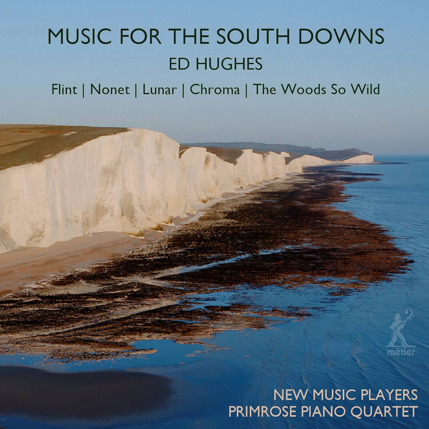 MUSIC FOR THE SOUTH DOWNS  
ED HUGHES  

Flint | Nonet | Lunar | Chroma | The Woods So Wild  

NEW MUSIC PLAYERS  
PRIMROSE PIANO QUARTET  

metier