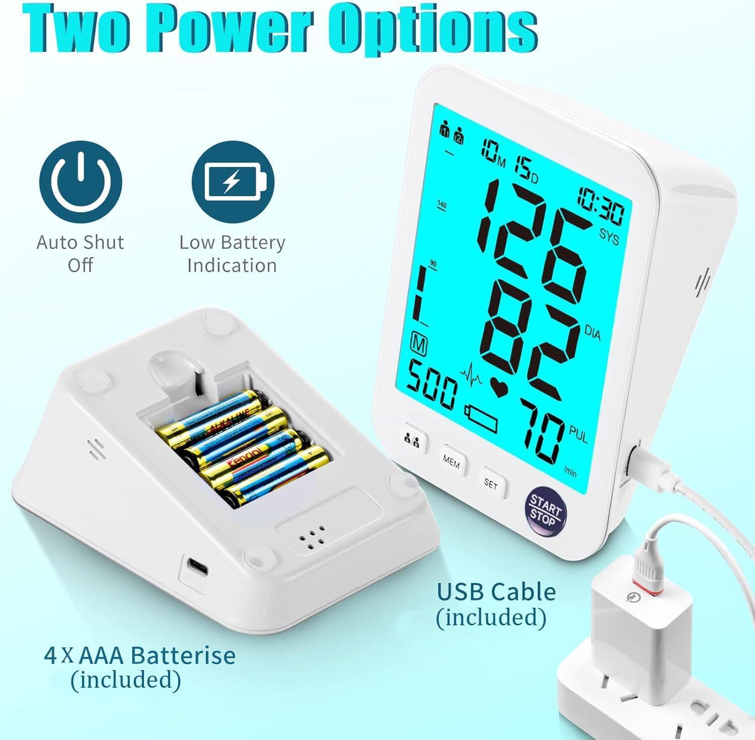 Two Power Options  
Auto Shut Off  
Low Battery Indication  

125  
182  
10:30  
85 SYS  
82 DIA  
500  
70 PUL  

4 X AAA Batteries (included)  
USB Cable (included)