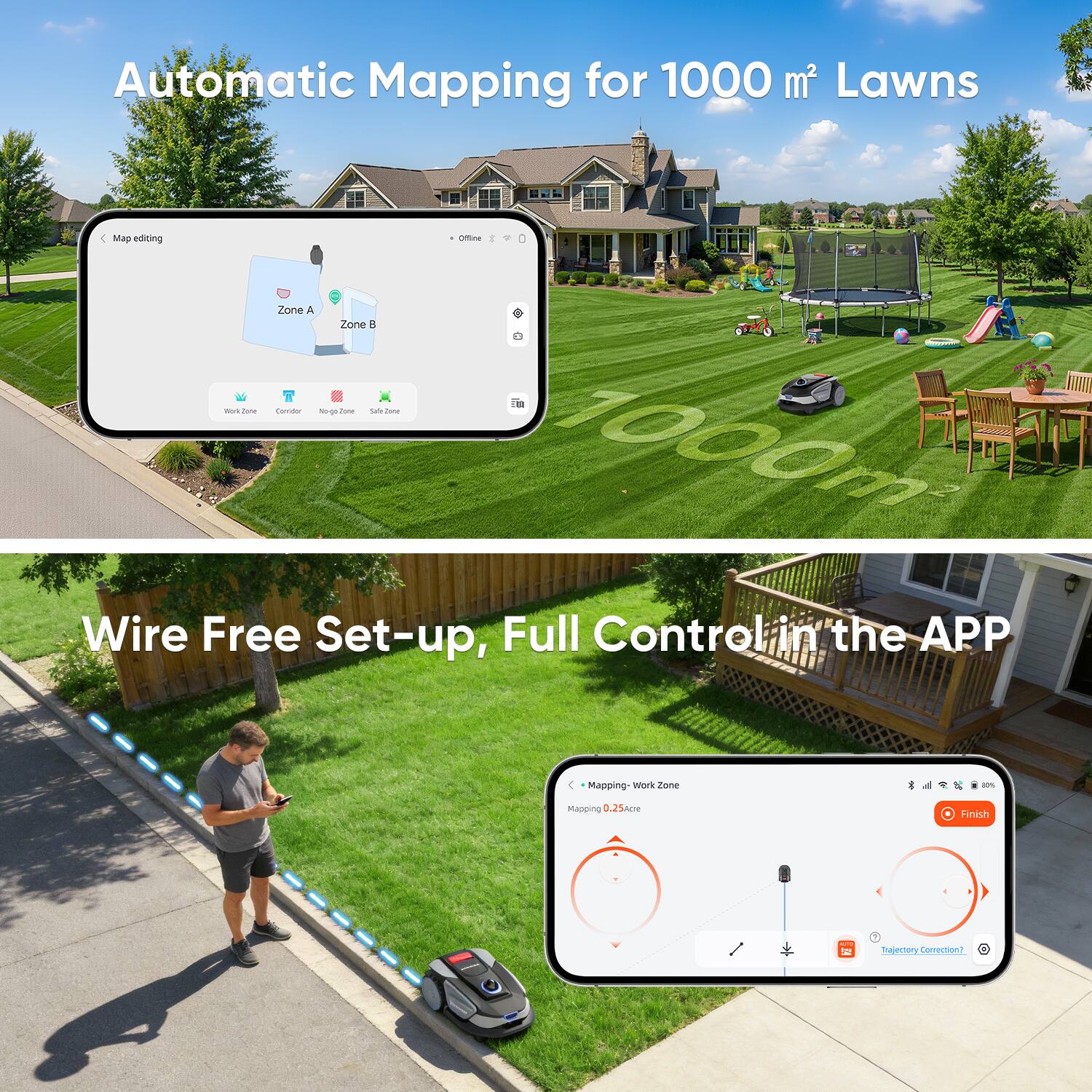 Automatic Mapping for 1000 m² Lawns

Wire Free Set-up, Full Control in the APP

Map editing
- Offline
- Zone A
- Zone B
- Work Zone
- Control
- New Zone
- Save Zone

Mapping - Work Zone
- Mapping 0.25acre
- Finish
- Trajectory Correction?