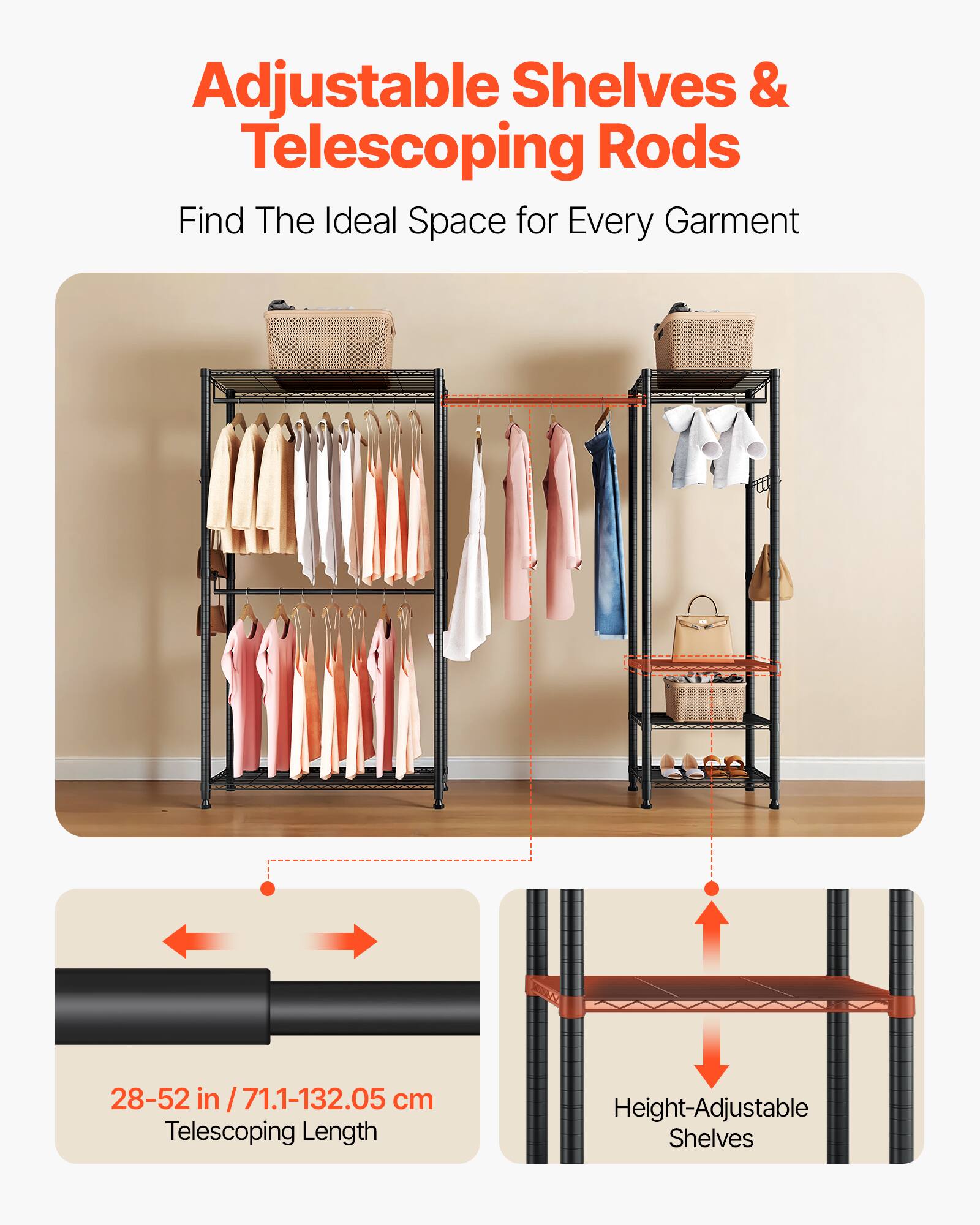 Adjustable Shelves & Telescoping Rods  
Find The Ideal Space for Every Garment  

28-52 in / 71.1-132.05 cm Telescoping Length  
Height-Adjustable Shelves