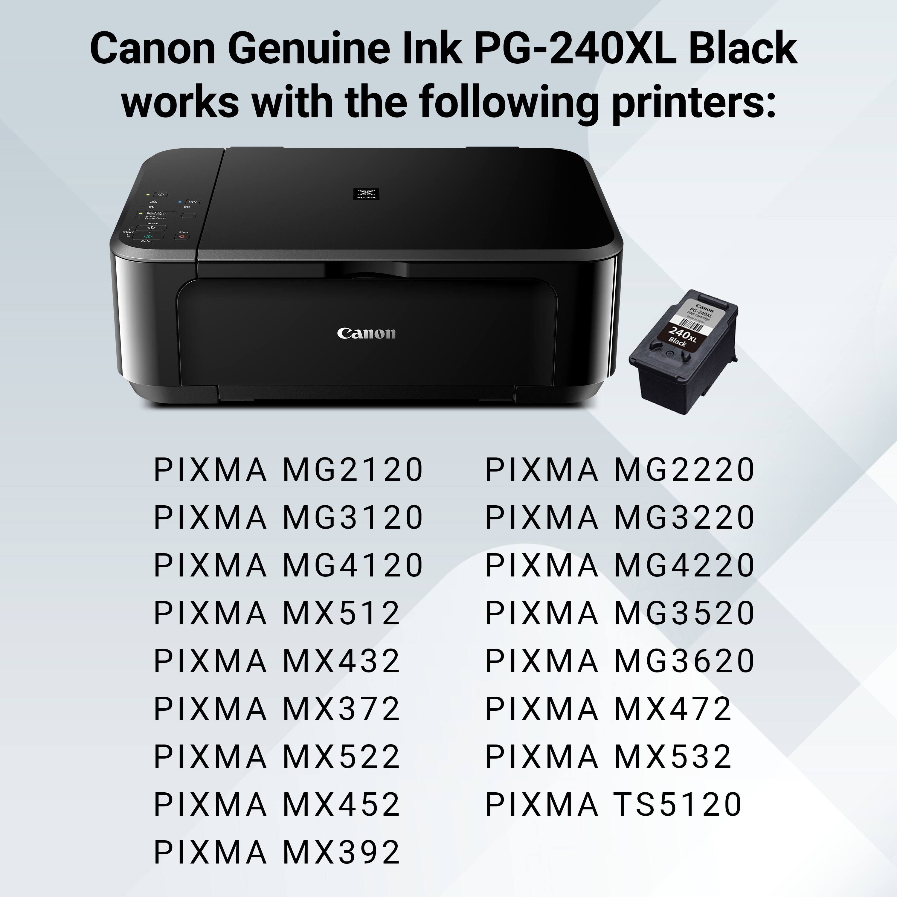 Canon Genuine Ink PG-240XL Black works with the following printers: XE Canon R Bl 240kL PIXMA MG2120 PIXMA MG2220 PIXMA MG3120 PIXMA MG3220 PIXMA MG4120 PIXMA MG4220 PIXMA MX512 PIXMA MG3520 PIXMA MX432 PIXMA MG3620 PIXMA MX372 PIXMA MX472 PIXMA MX522 PIXMA MX532 PIXMA MX452 PIXMA TS5120 PIXMA MX392