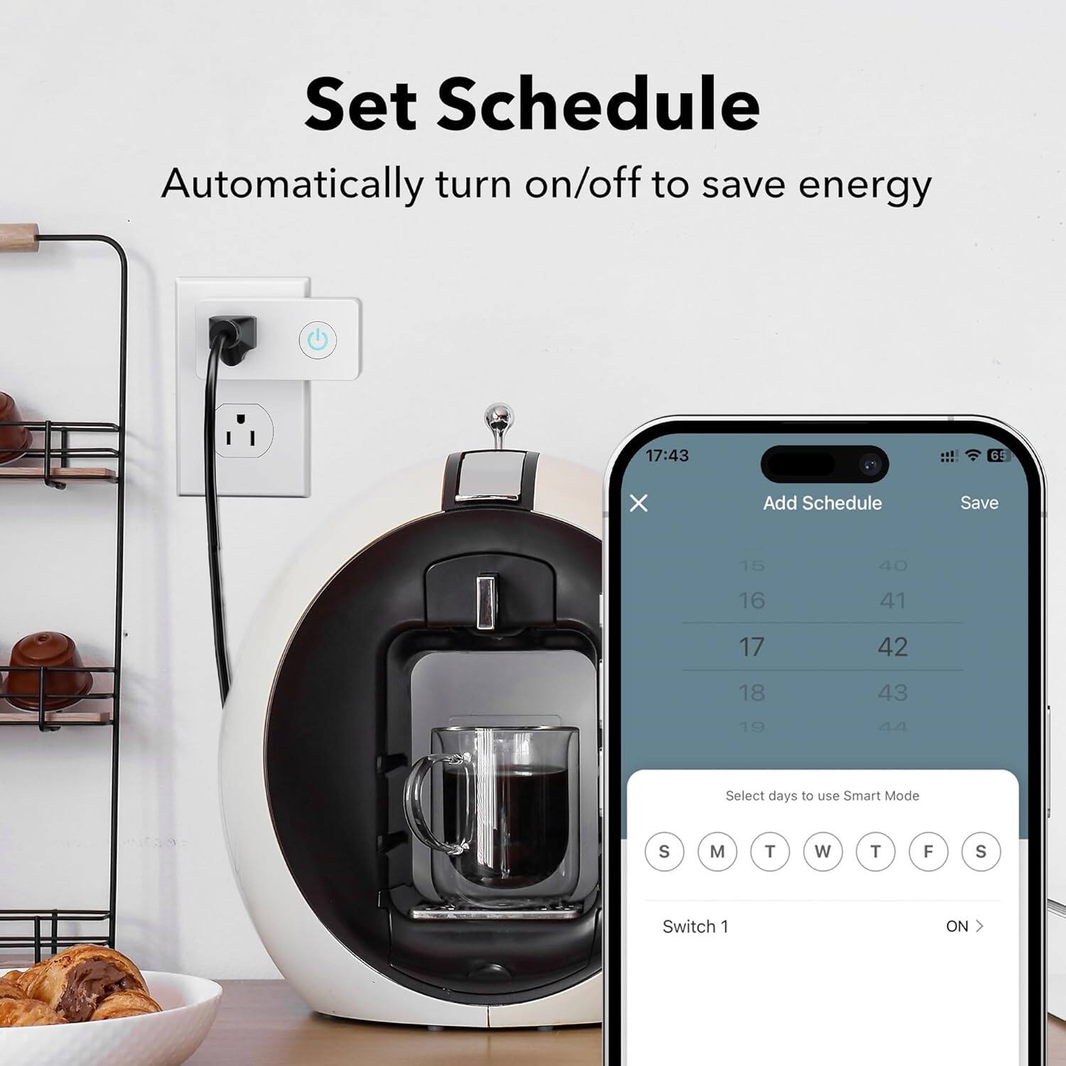 Set Schedule  
Automatically turn on/off to save energy  

17:43  
Add Schedule  
Save  

15 40  
16 41  
17 42  
18 43  
19 44  

Select days to use Smart Mode  
S M T W T F S  

Switch 1 ON