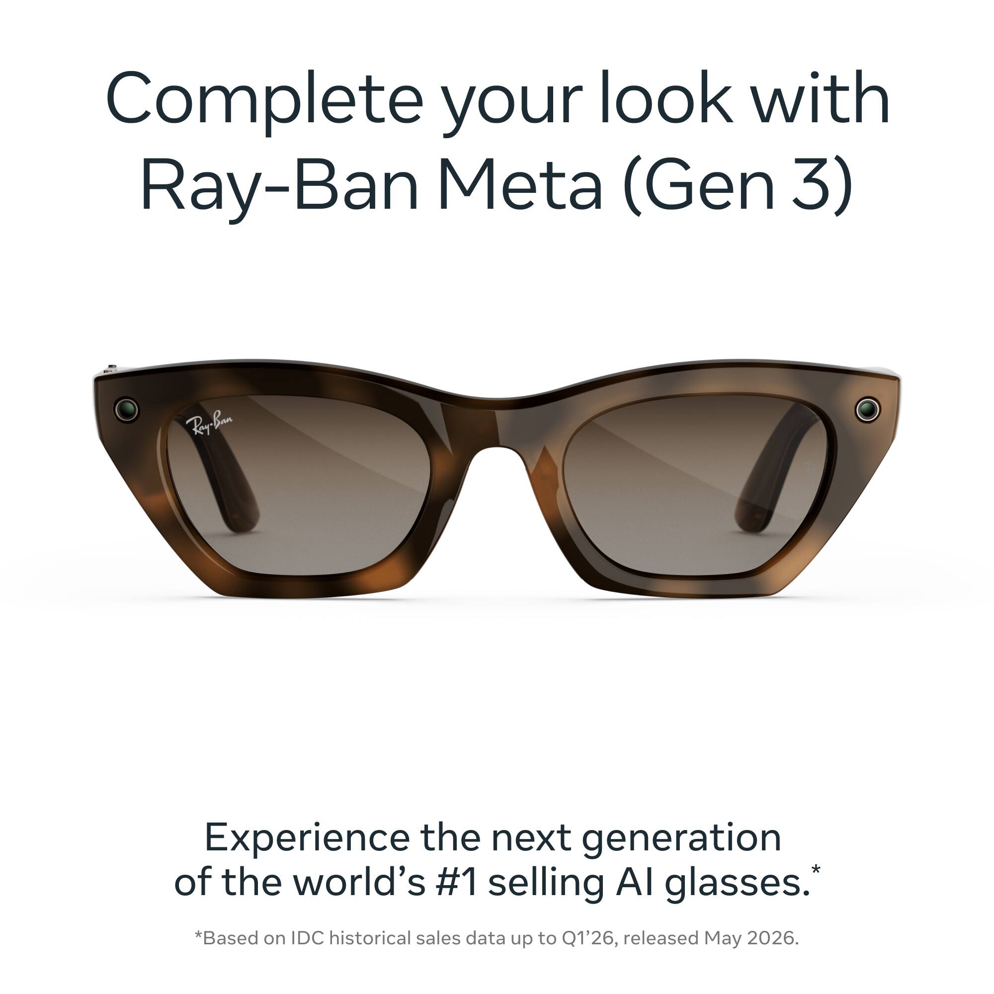 Complete your look with Ray-Ban Meta (Gen 3)

Experience the next generation of the world's #1 selling AI glasses.  
*Based on IDC historical sales data up to Q1'26, released May 2026.