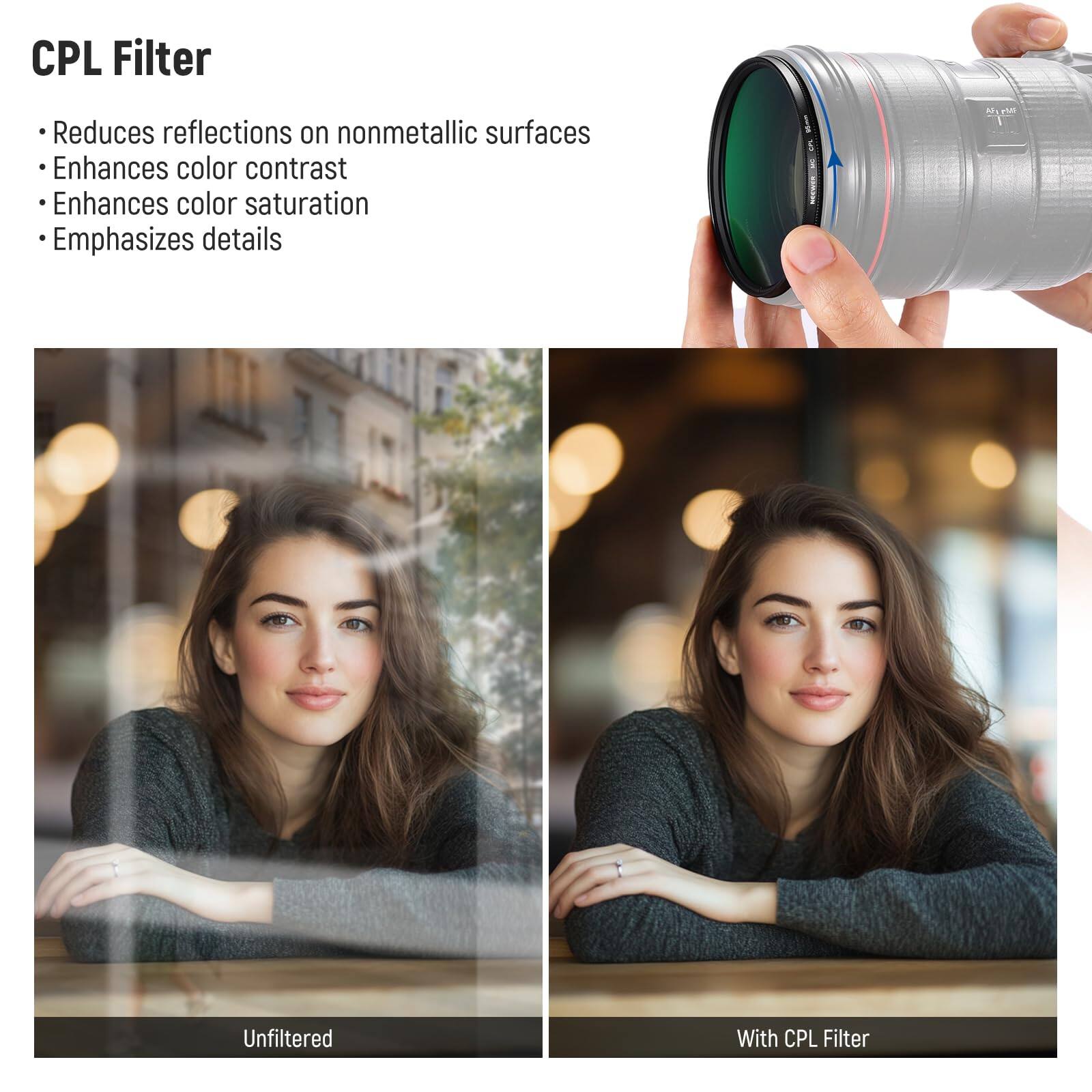 CPL Filter

- Reduces reflections on nonmetallic surfaces
- Enhances color contrast
- Enhances color saturation
- Emphasizes details

Unfiltered

With CPL Filter