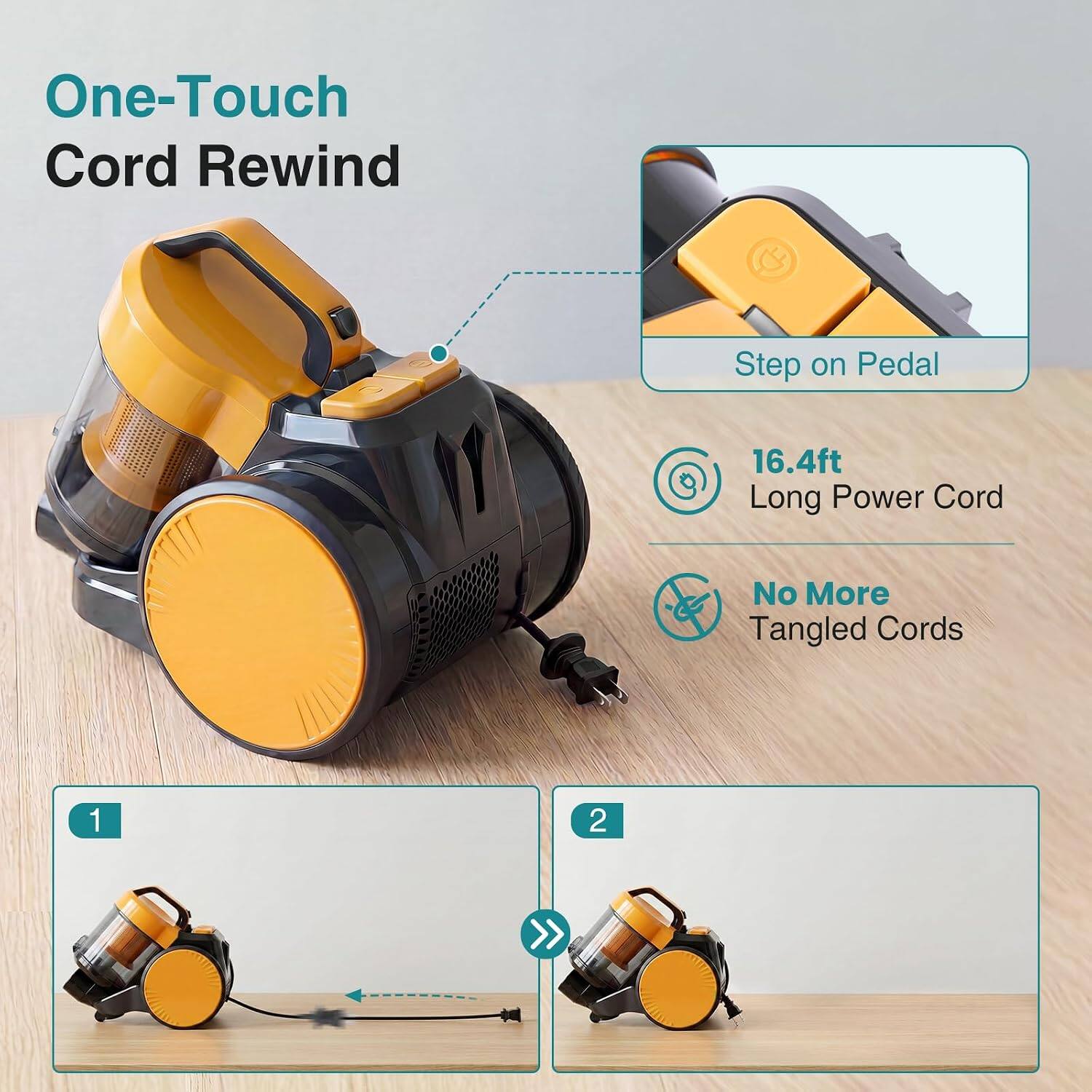 One-Touch Cord Rewind  
Step on Pedal  
16.4ft Long Power Cord  
No More Tangled Cords