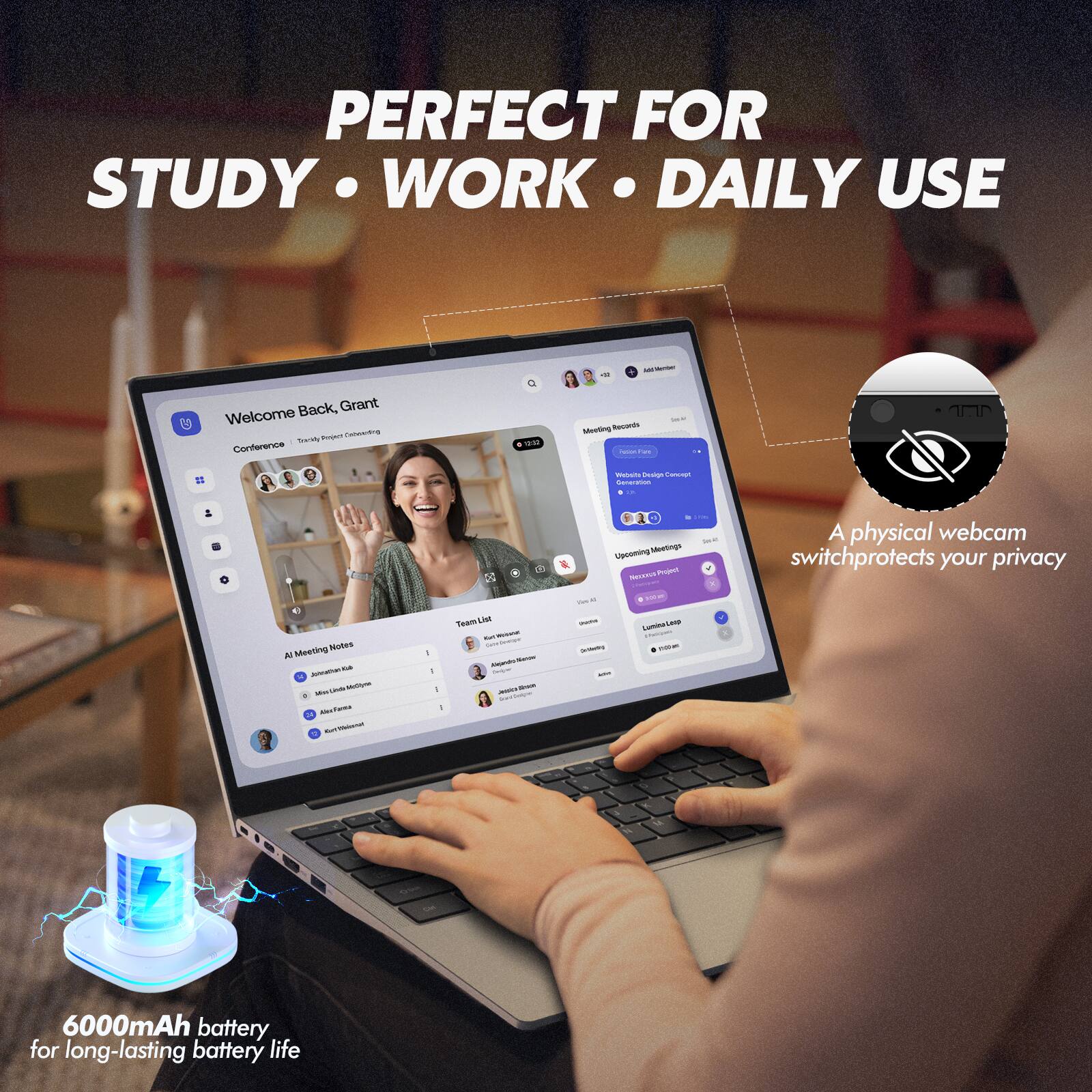 PERFECT FOR STUDY • WORK • DAILY USE

- Welcome Back, Grant
- Conference
- TArAUts Sat Conference 00 Midestinng
- 1mP
- e danoraion & D0
- Upooming Mewtings
- A physical webcam switch protects your privacy
- Meeting Notes
- 6000mAh battery for long-lasting battery life