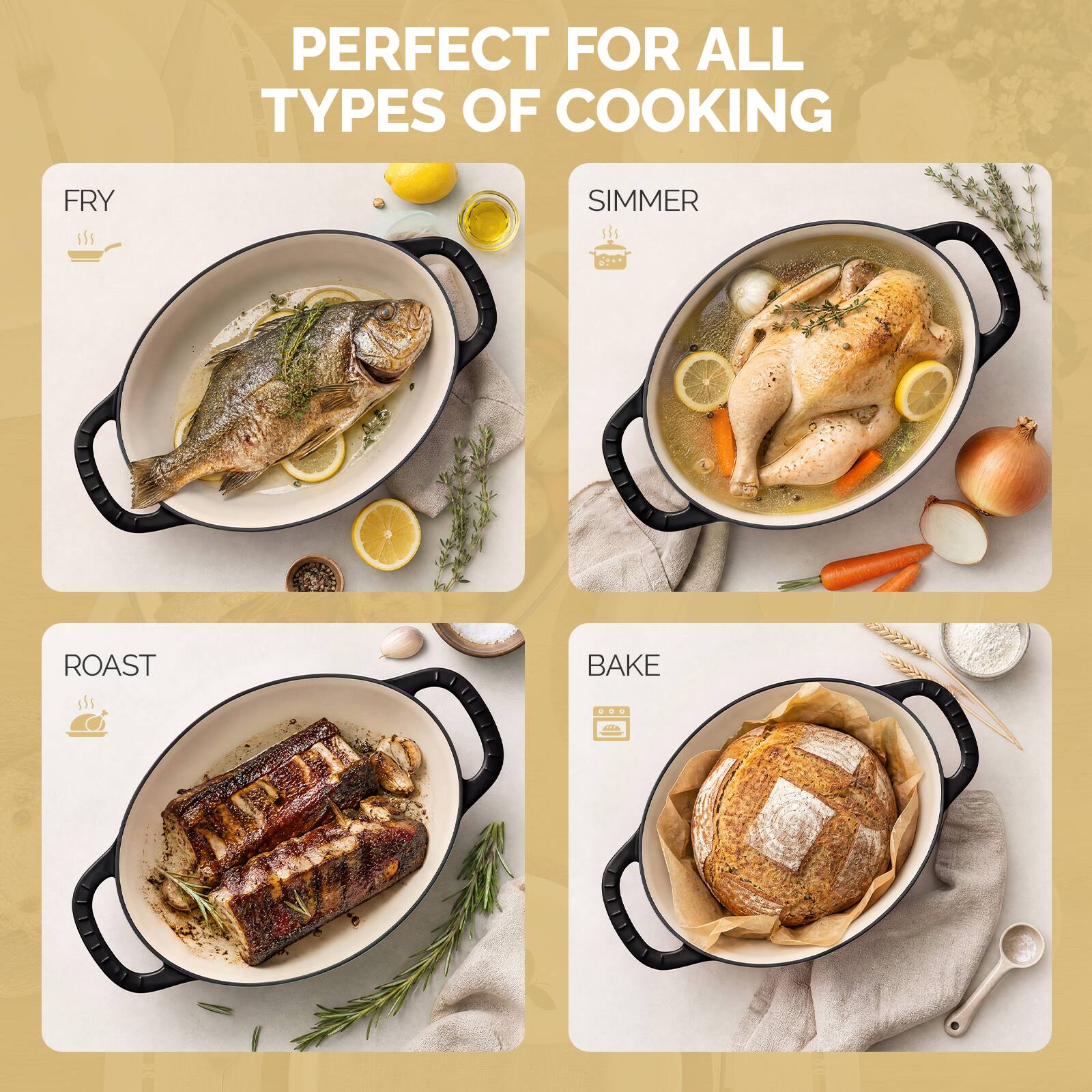 PERFECT FOR ALL TYPES OF COOKING

FRY

SIMMER

ROAST

BAKE