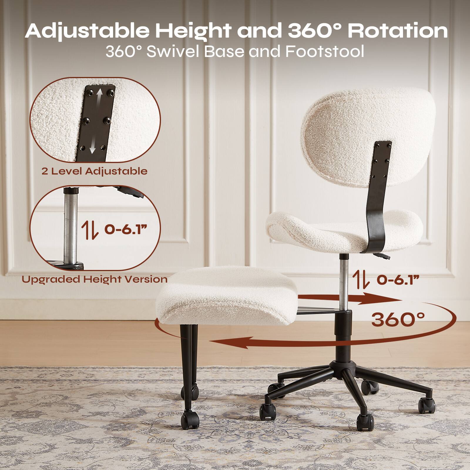 Adjustable Height and 360° Rotation  
360° Swivel Base and Footstool  

2 Level Adjustable  
Upgraded Height Version  
1/0-6.1"  

1/0-6.1"  
360°