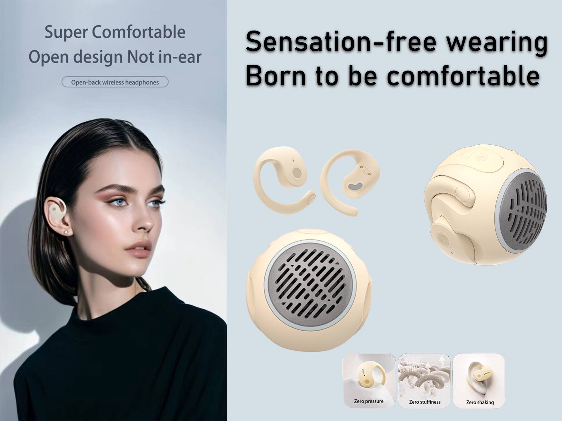 Super Comfortable  
Open design Not in-ear  
Open-back wireless headphones  

Sensation-free wearing  
Born to be comfortable  

Zero pressure  
Zero stuffiness  
Zero shaking