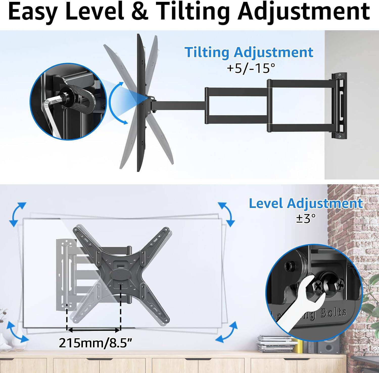 Easy Level & Tilting Adjustment

Tilting Adjustment +5/-15°

Level Adjustment ±3°

215mm/8.5"
