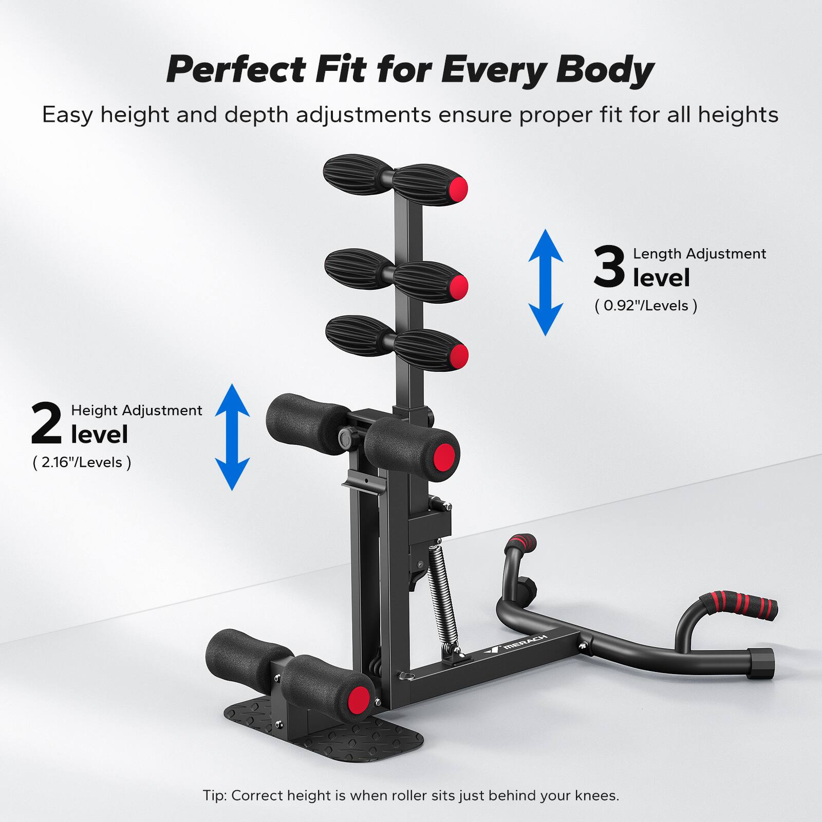 Perfect Fit for Every Body

Easy height and depth adjustments ensure proper fit for all heights

Length Adjustment: 3 level (0.92"/Levels)

Height Adjustment: 2 level (2.16"/Levels)

WRAER Tip: Correct height is when roller sits just behind your knees.