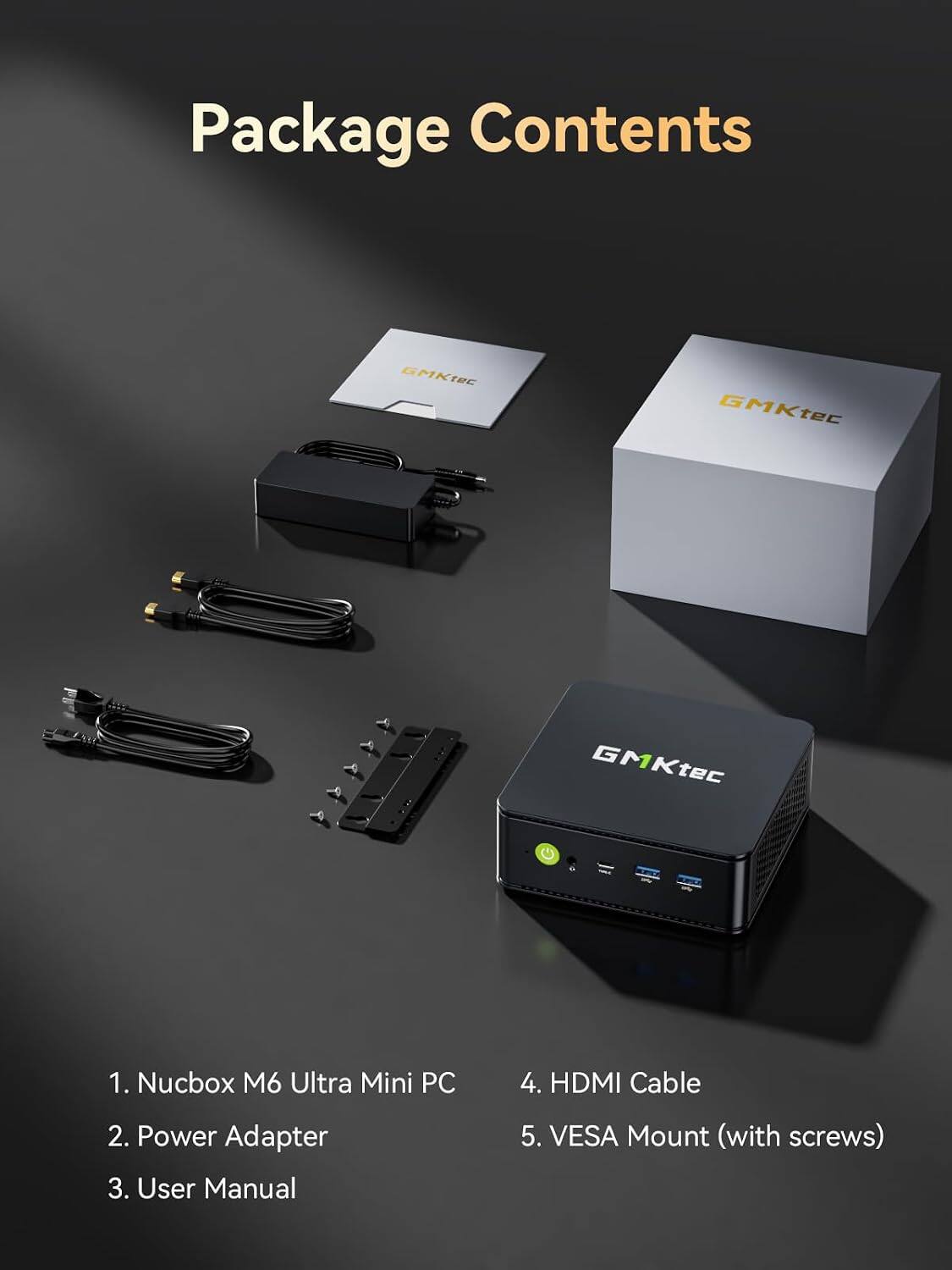 Package Contents

1. Nucbox M6 Ultra Mini PC
2. Power Adapter
3. User Manual
4. HDMI Cable
5. VESA Mount (with screws)