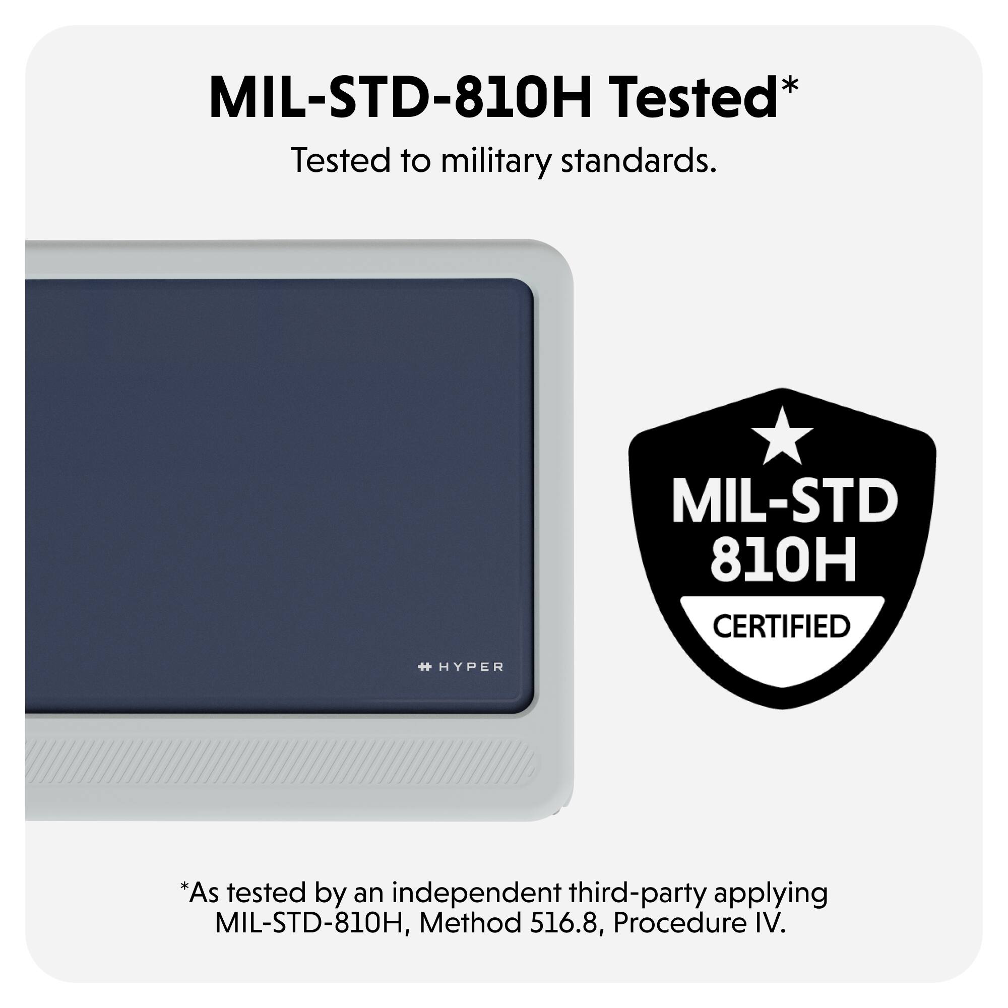MIL-STD-810H Tested*  
Tested to military standards.  
MIL-STD 810H CERTIFIED  
*As tested by an independent third-party applying MIL-STD-810H, Method 516.8, Procedure IV.