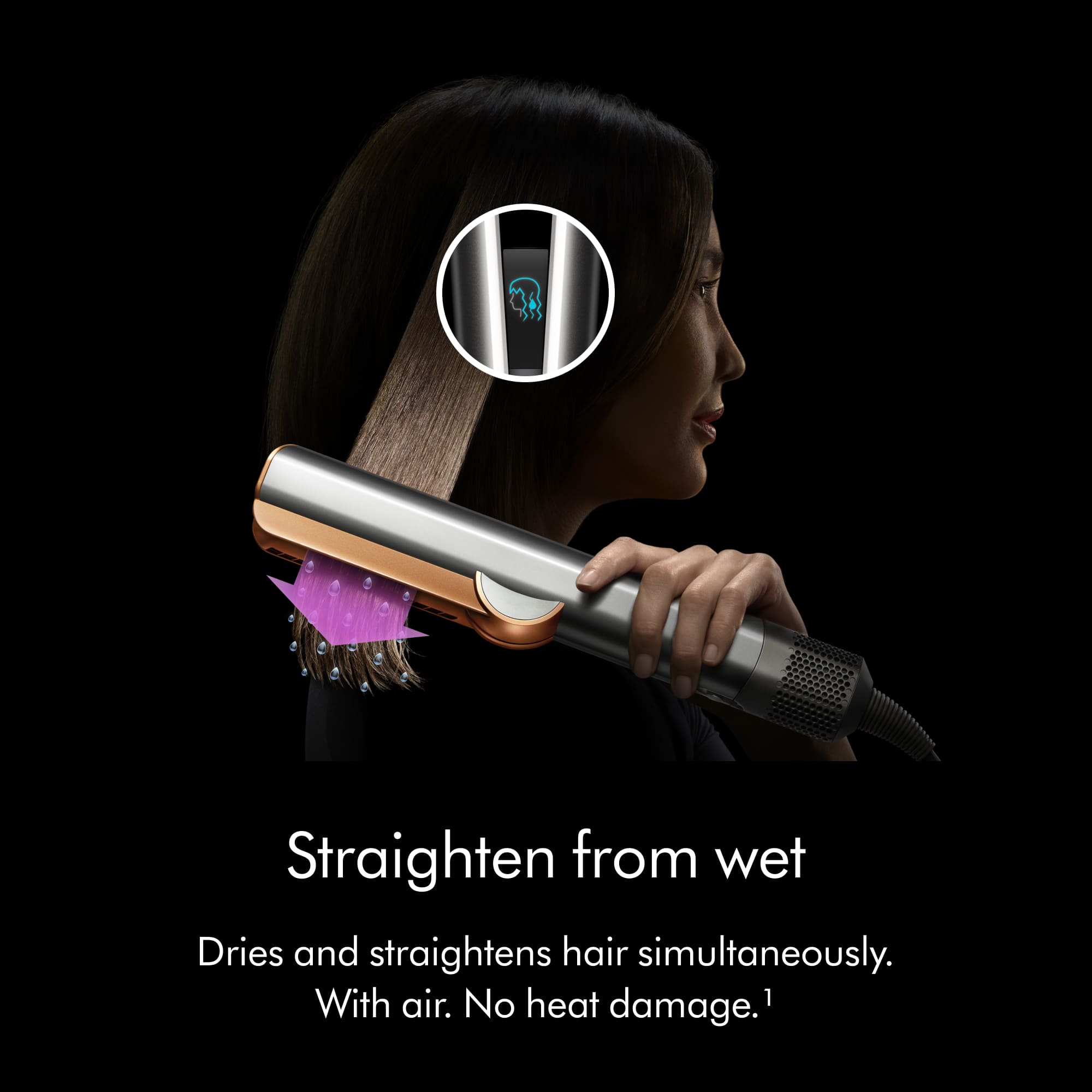 Straighten from wet
Dries and straightens hair simultaneously. With air. No heat damage.1