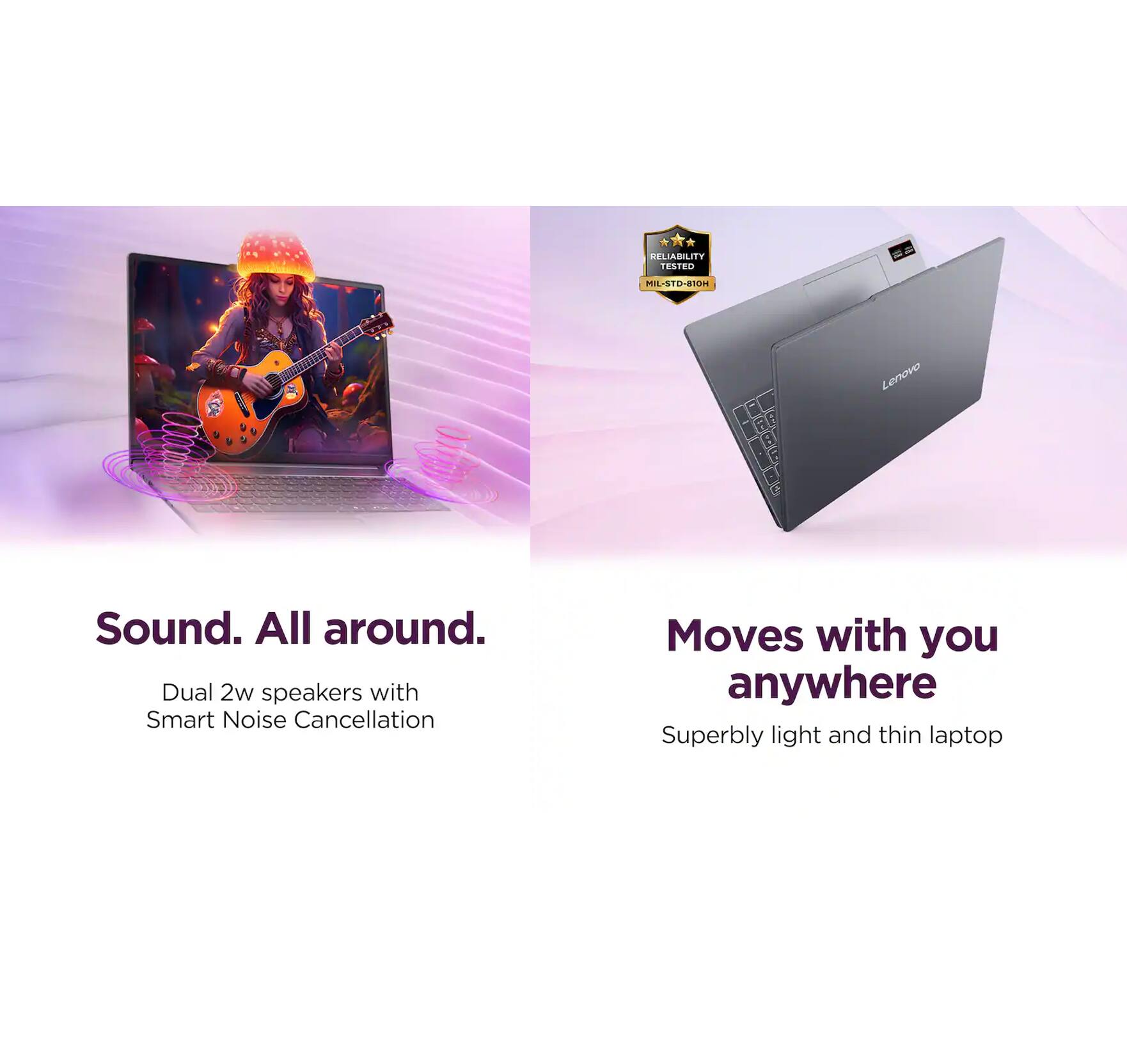 ELIABILITY TESTED IL-STO-B501 : 2 - : Lertove 2

Sound. All around.
Dual 2w speakers with Smart Noise Cancellation

Moves with you anywhere
Superbly light and thin laptop