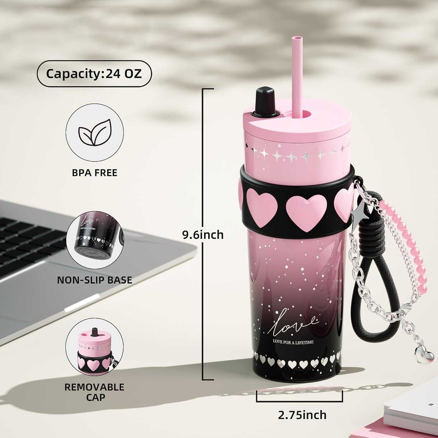Capacity: 24 OZ  
BPA FREE  
9.6 inch  
NON-SLIP BASE  
LOVE FOR A LIFETIME  
REMOVABLE CAP  
2.75 inch