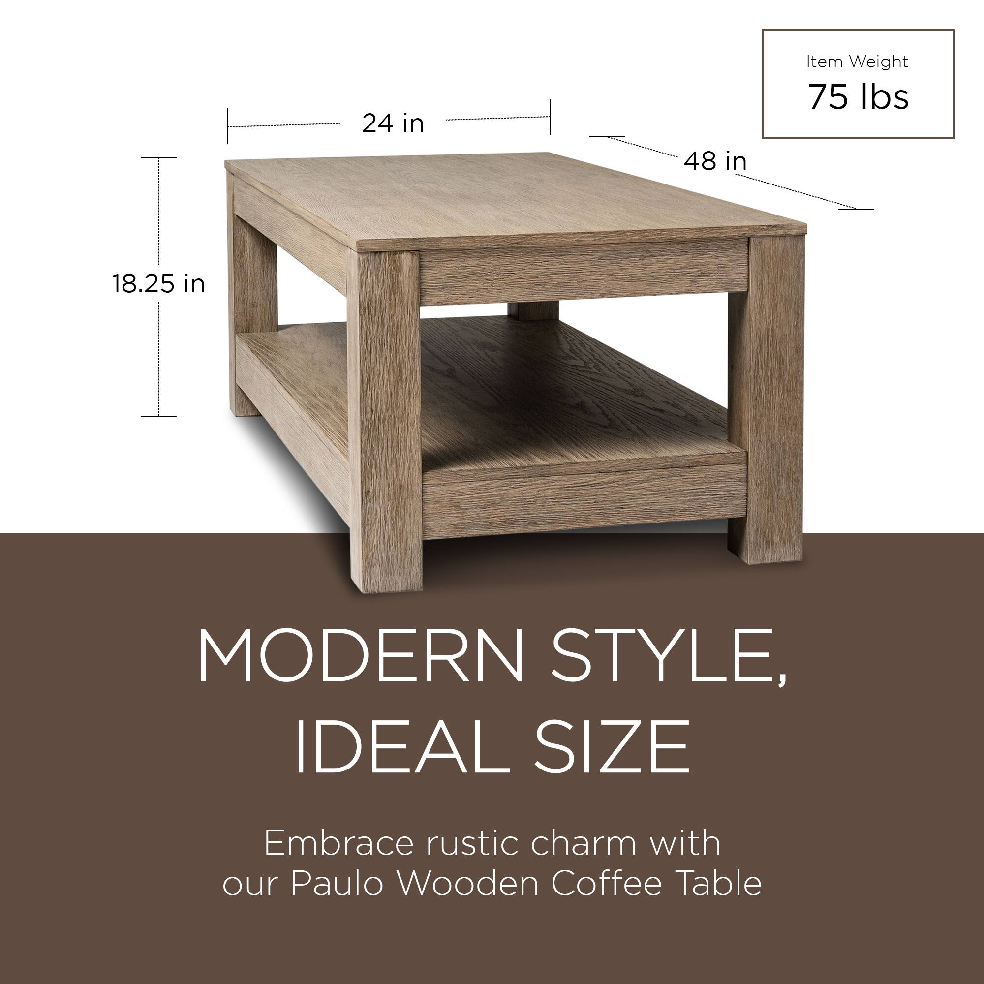 24 in  
48 in  
18.25 in  

Item Weight  
75 lbs  

MODERN STYLE,  
IDEAL SIZE  

Embrace rustic charm with our Paulo Wooden Coffee Table