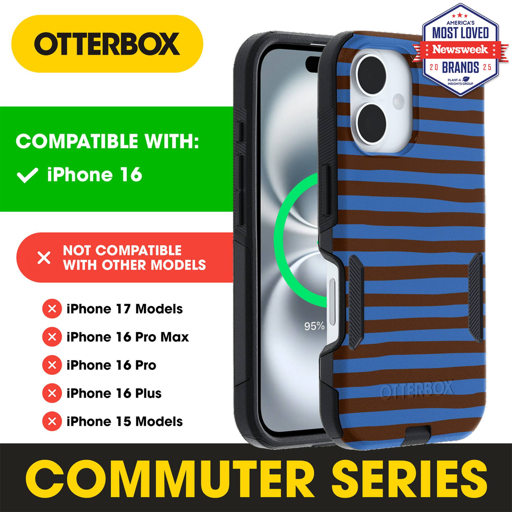 OTTERBOX  
AMERICA'S MOST LOVED  
Newsweek 20 BRANDS 25  

COMPATIBLE WITH:  
✓ iPhone 16  

NOT COMPATIBLE WITH OTHER MODELS:  
✗ iPhone 17 Models  
✗ iPhone 16 Pro Max  
✗ iPhone 16 Pro  
✗ iPhone 16 Plus  
✗ iPhone 15 Models  

COMMUTER SERIES