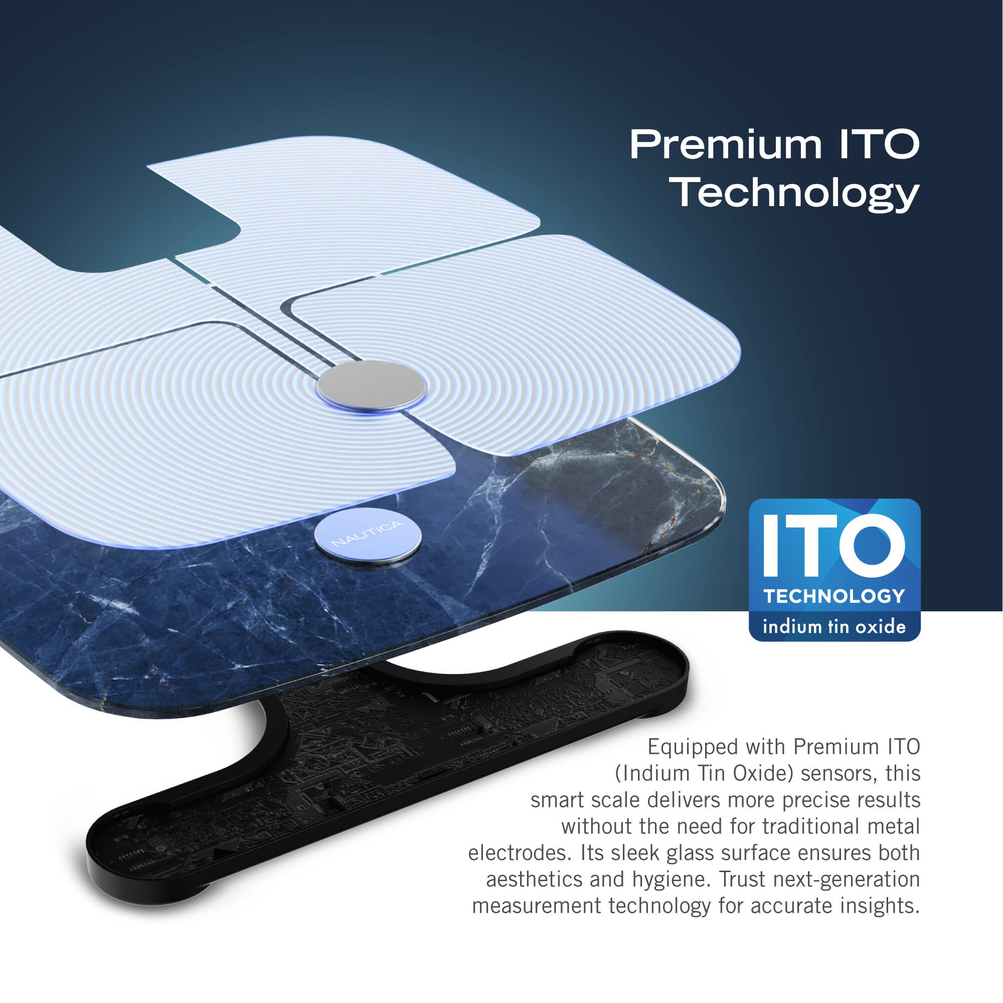 Premium ITO Technology: Nautica ITO Technology is equipped with Premium ITO (Indium Tin Oxide) sensors, which deliver more precise results without the need for traditional metal electrodes. The smart scale's sleek glass surface ensures both aesthetics and hygiene. Trust next-generation measurement technology for accurate insights.
