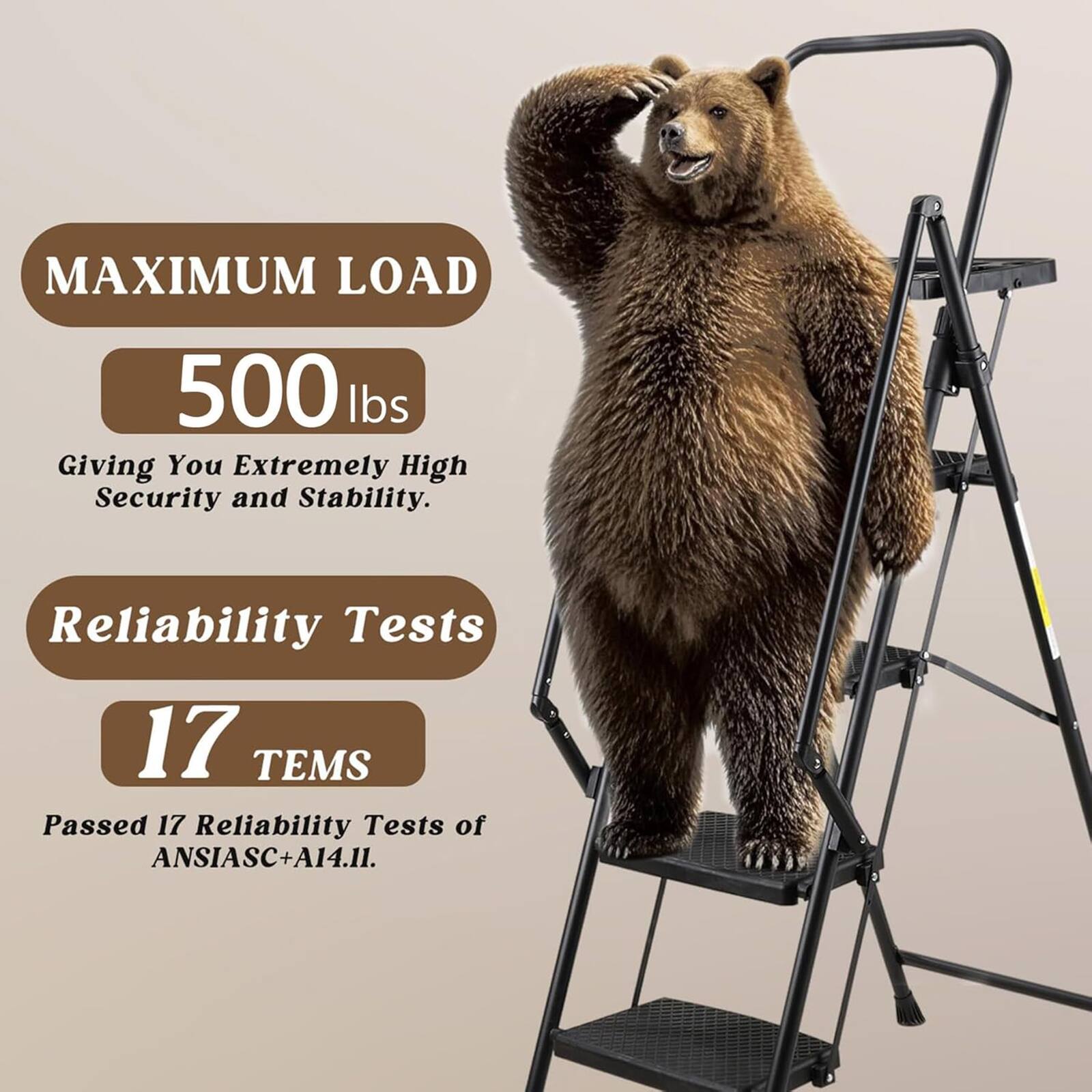 MAXIMUM LOAD  
500 lbs  
Giving You Extremely High Security and Stability.  

Reliability Tests  
17 ITEMS  
Passed 17 Reliability Tests of ANSIASC+A14.11.