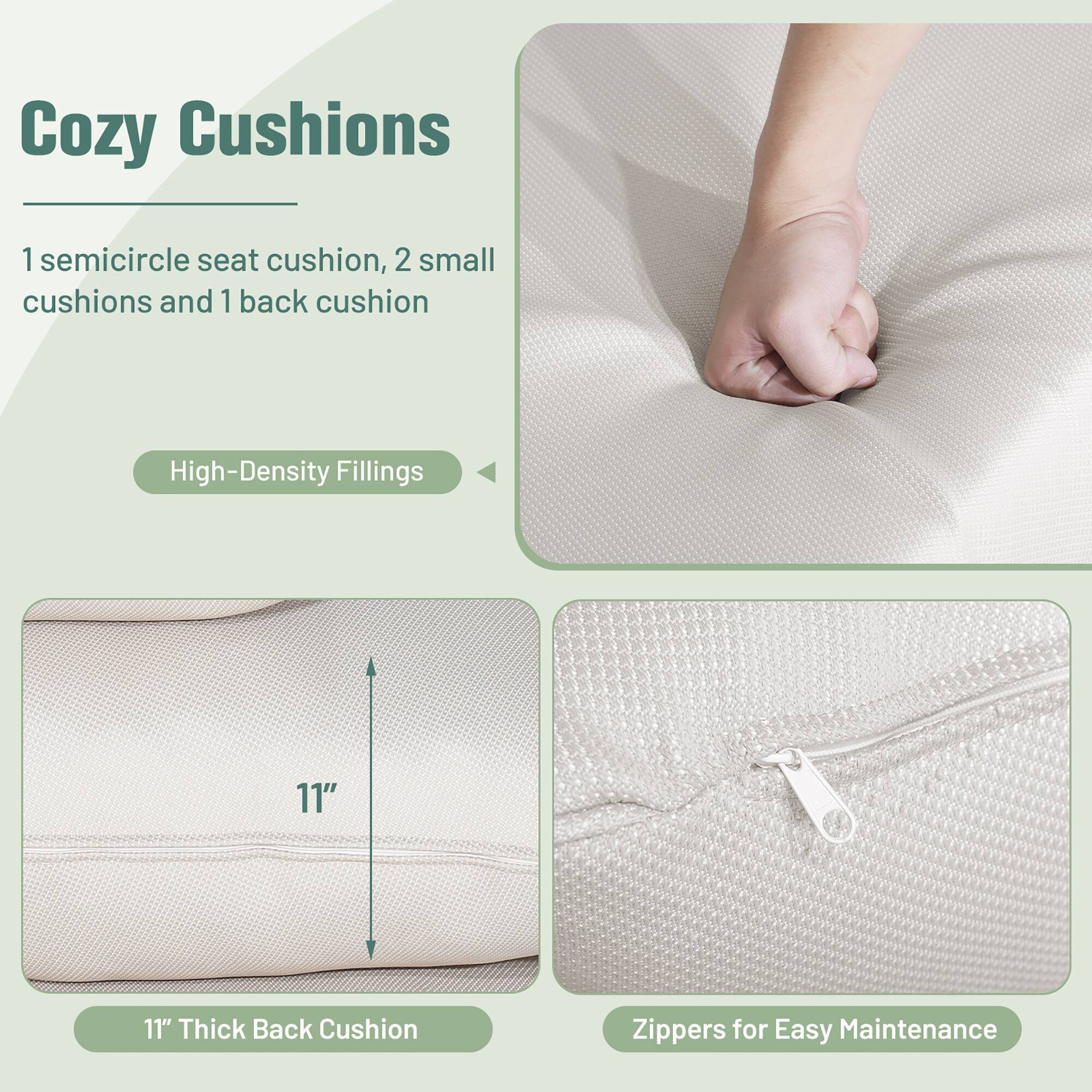 Cozy Cushions

1 semicircle seat cushion, 2 small cushions and 1 back cushion

High-Density Fillings

11" Thick Back Cushion

Zippers for Easy Maintenance