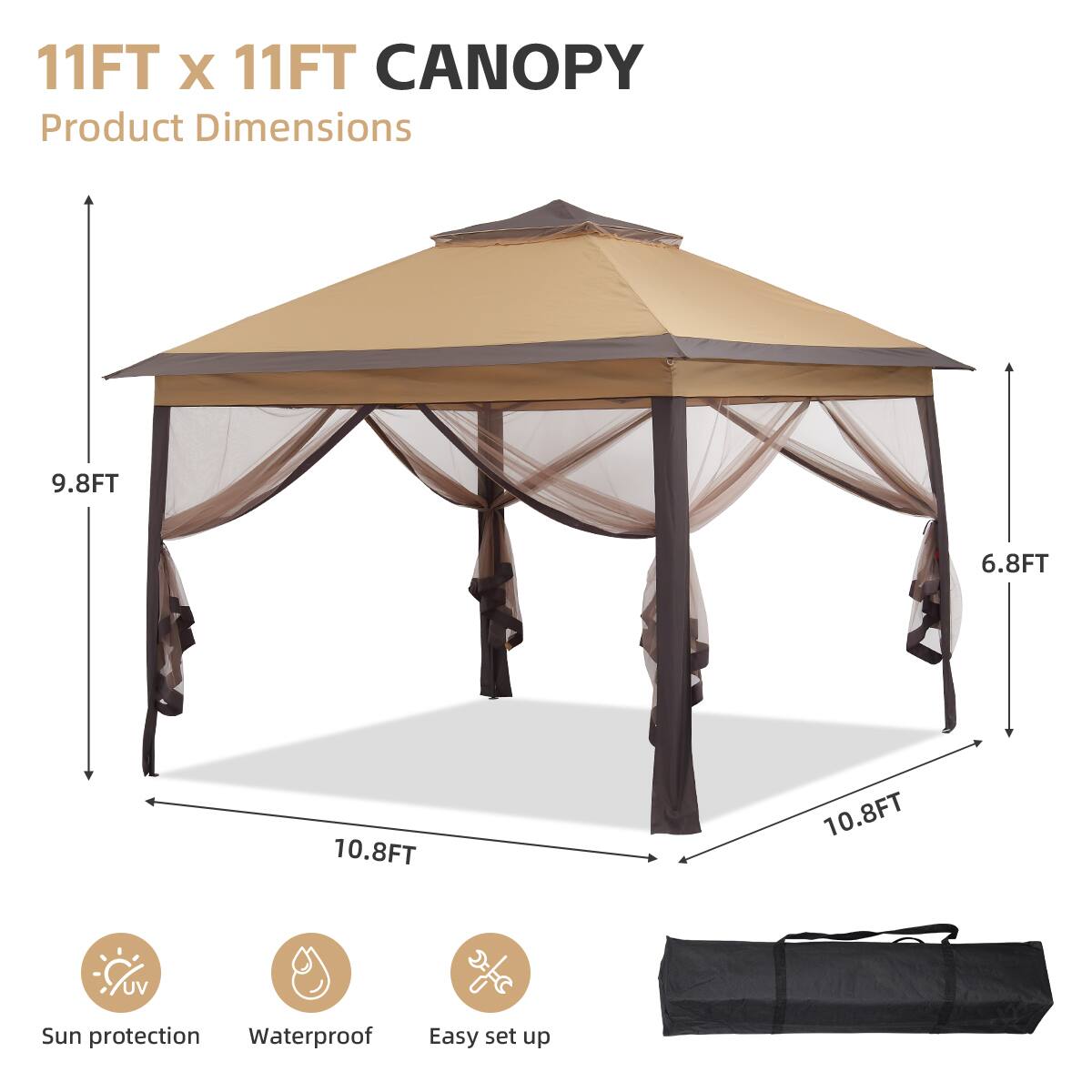 11FT x 11FT CANOPY  
Product Dimensions  
9.8FT  
6.8FT  
10.8FT  
10.8FT  

UV Sun protection  
Waterproof  
Easy set up