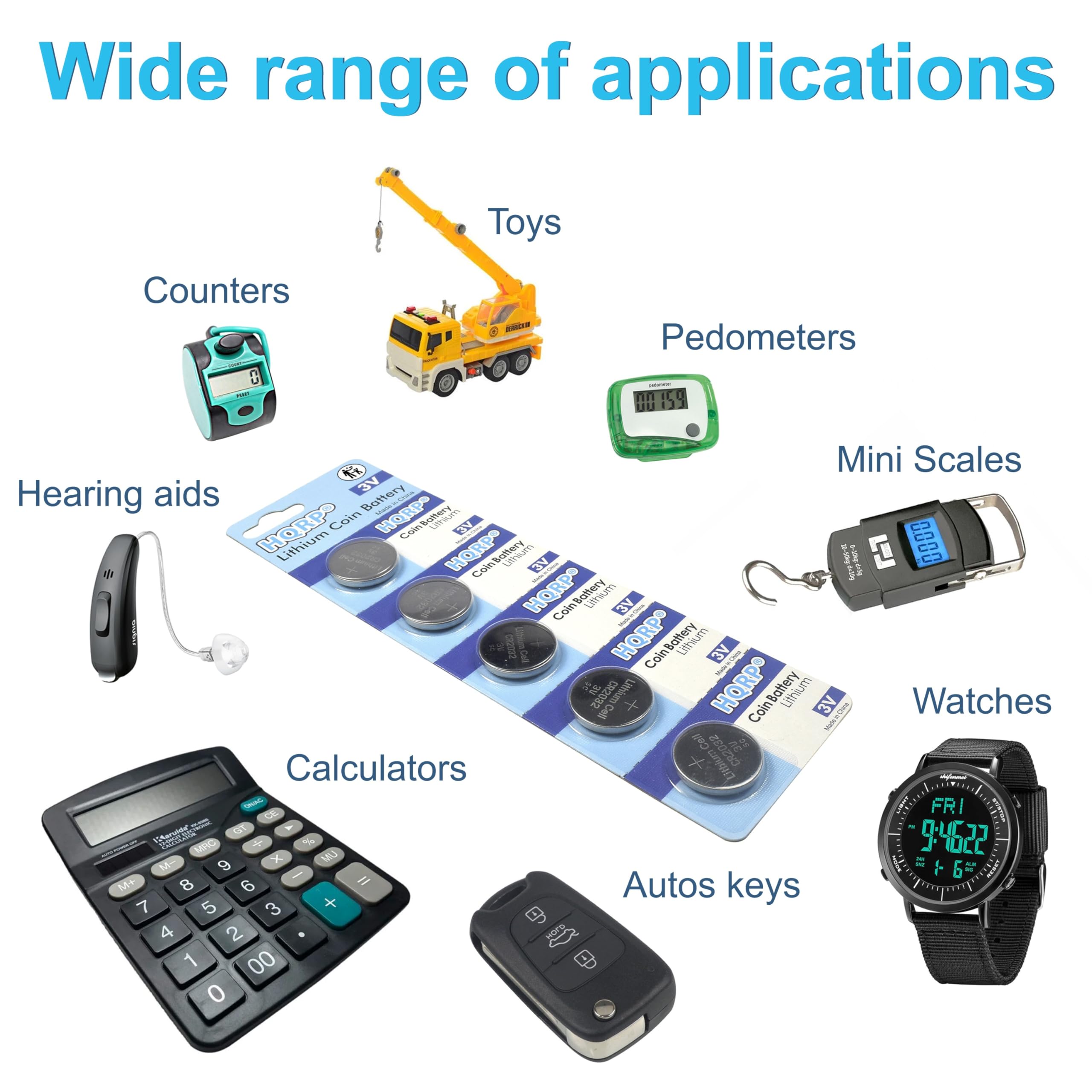 Wide range of applications  
Toys  
Counters  
Pedometers  
Mini Scales  
Hearing aids  
Battery  
Coin Battery  
Cole Battery  
Astgh N  
Colin  
HORPO Coin  
Sahery Lithium  
NE HQRP  
Coin Battery  
Lithium 3V  
WUNC Watches  
Calculators  
Autos keys