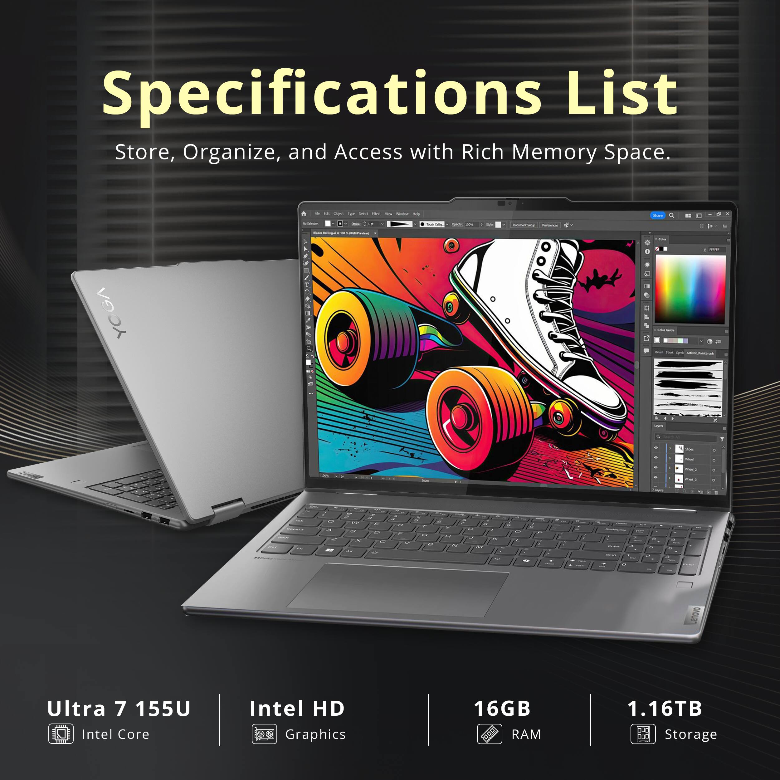 Specifications List  
Store, Organize, and Access with Rich Memory Space.  

- Ultra 7 155U  
- Intel Core  
- Intel HD Graphics  
- 16GB RAM  
- 1.16TB Storage