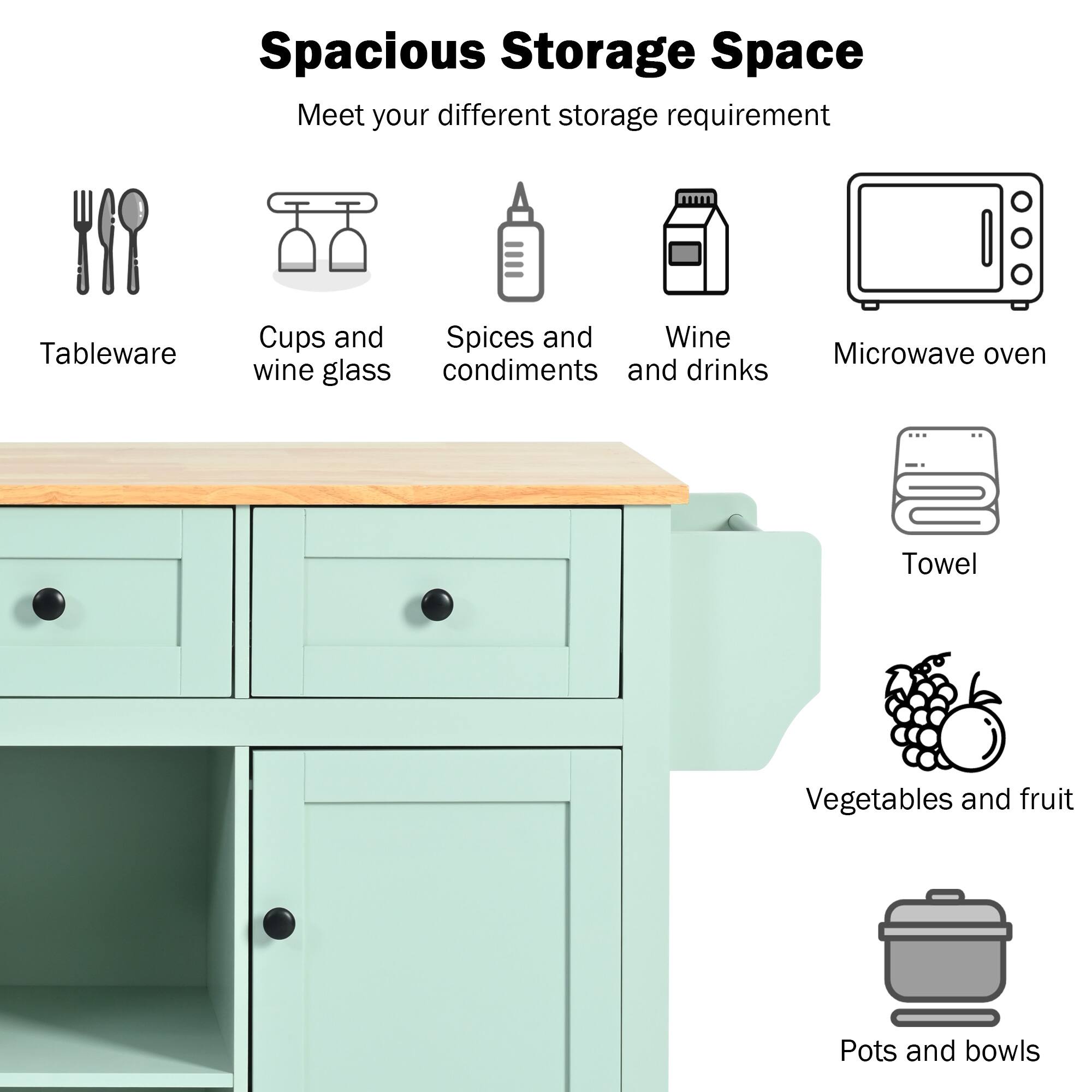 Spacious Storage Space  
Meet your different storage requirement  

- Tableware  
- Cups and wine glass  
- Spices and condiments  
- Wine and drinks  
- Microwave oven  
- Towel  
- Vegetables and fruit  
- Pots and bowls
