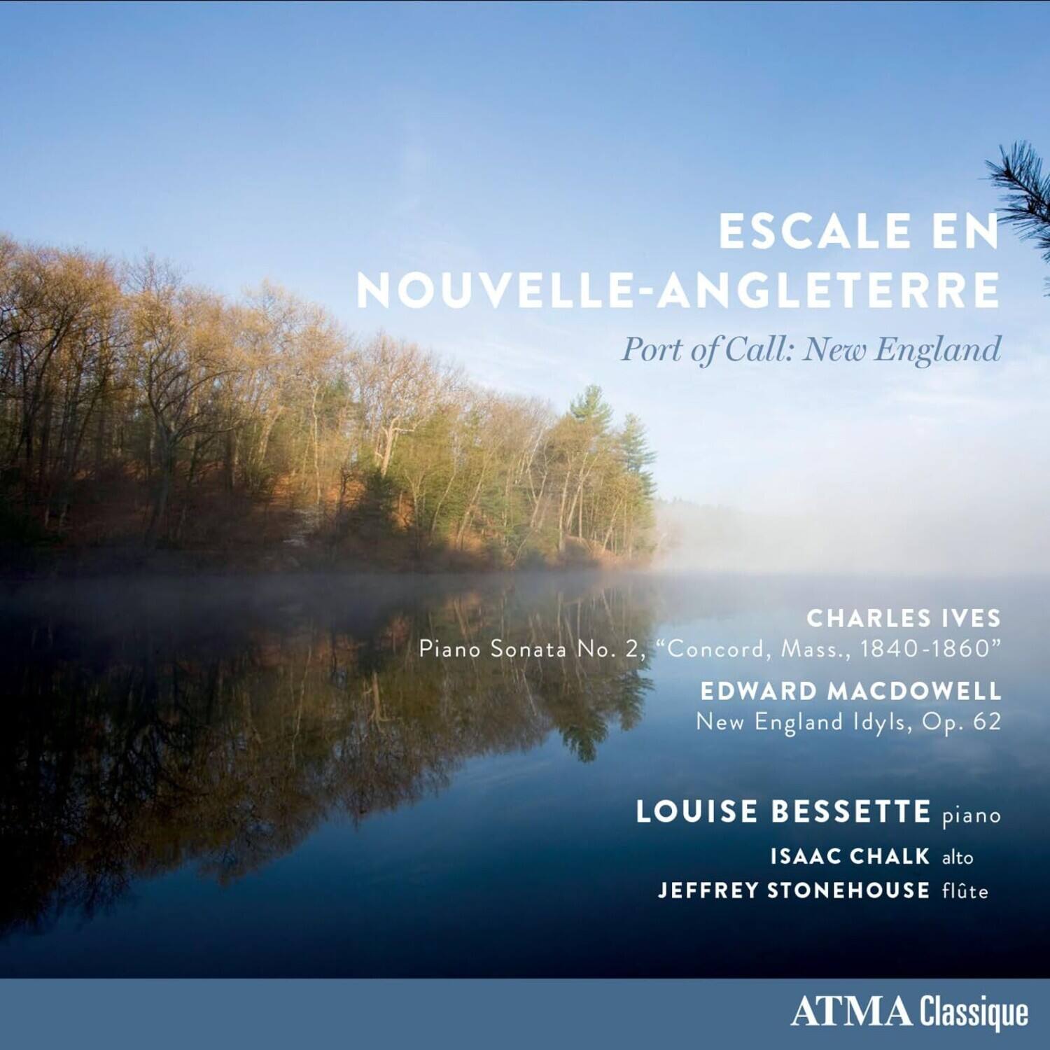 ESCALE EN NOUVELLE-ANGLETERRE  
Port of Call: New England  

CHARLES IVES  
Piano Sonata No. 2, "Concord, Mass., 1840-1860"  

EDWARD MACDOWELL  
New England Idyls, Op. 62  

LOUISE BESSETTE piano  
ISAAC CHALK alto  
JEFFREY STONEHOUSE flute  

ATMA Classique