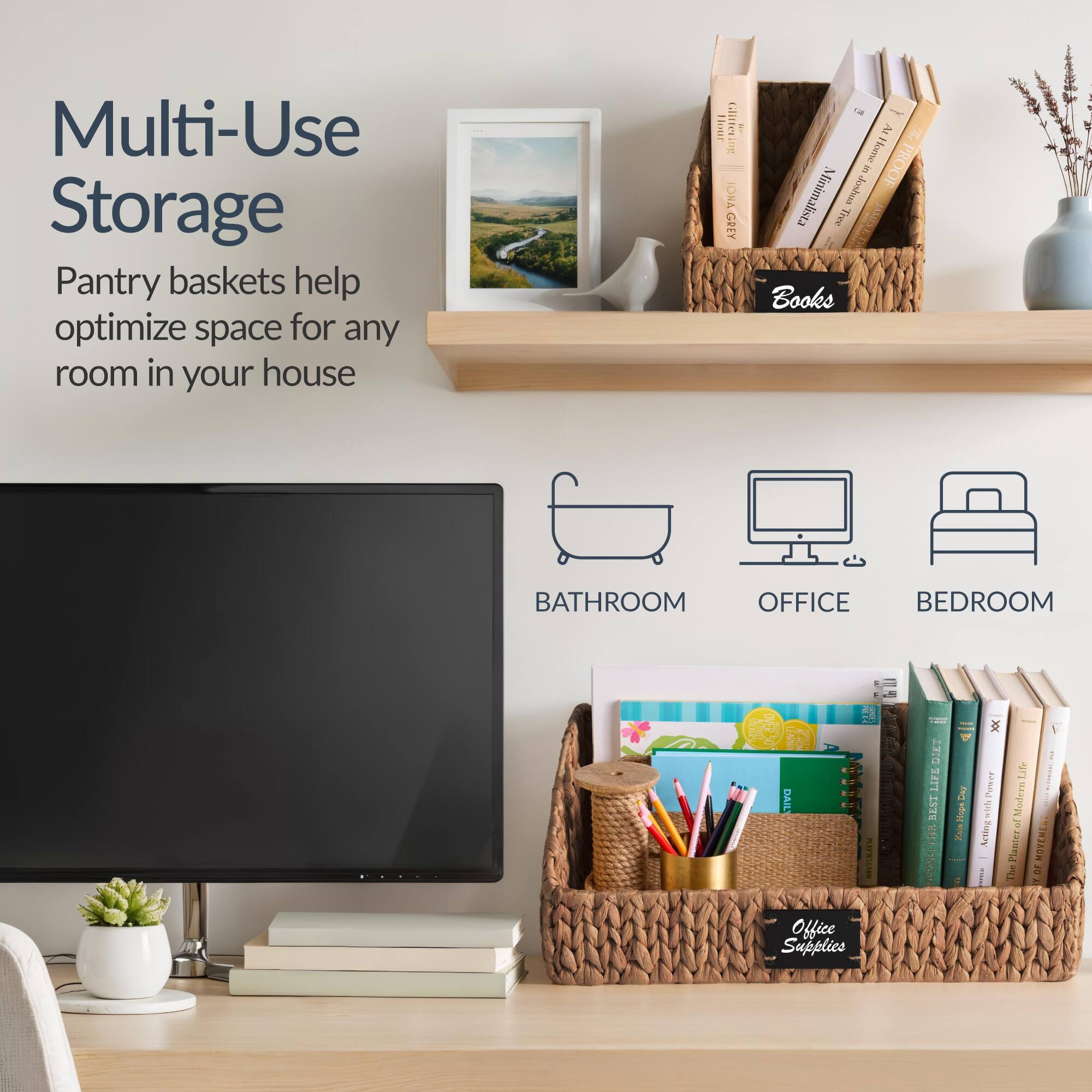 Multi-Use Storage  
Pantry baskets help optimize space for any room in your house  

BATHROOM  
OFFICE  
BEDROOM  

Books  
Office Supplies